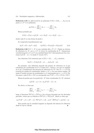 106 Capı́tulo 3. Dimensión
por la parte ya probada dim C = n − 1 = dim V (F), y por el teorema anterior
concluimos que C = V (F).
Ahora es claro que las curvas planas son las hipersuperﬁcies de A2
o P2
.
En particular son curvas. En la prueba de este teorema hemos visto que, al
igual que ocurre con las curvas planas, las hipersuperﬁcies son las variedades
deﬁnibles por una sola ecuación irreducible. El hecho de que las hipersuperﬁcies
sean las superﬁcies con la deﬁnición más simple posible no impide que sean muy
representativas, tal y como muestra el teorema siguiente:
Teorema 3.17 Toda variedad de dimensión n es birracionalmente equivalente
a una hipersuperﬁcie de An+1
.
Demostración: Sea V una variedad de dimensión n. Por 1.32 podemos
tomar una base de trascendencia x1, . . . , xn de k(V ) de manera que la extensión
k(V )/k(x1, . . . , xn) sea separable. Por el teorema del elemento primitivo, existe
xn+1 ∈ k(V ) tal que k(V ) = k(x1, . . . , xn+1). Sea F(x1, . . . , xn, Xn+1) el poli-
nomio mı́nimo de xn+1 sobre k(x1, . . . , xn).
El homomorﬁsmo k[X1, . . . , Xn+1] −→ k(V ) dado por Xi → xi tiene por
núcleo (F), luego k[X1, . . . , Xn+1]/(F) ∼
= k[x1, . . . , xn+1]. En particular es un
dominio ı́ntegro y (F) es primo. Por consiguiente W = I(F) es una subvarie-
dad de An+1
tal que k[W] ∼
= k[x1, . . . , xn+1], luego k(W) ∼
= k(V ) y, por 2.54,
concluimos que V es birracionalmente equivalente a W. Esto implica a su vez
que dim W = n, luego W es una hipersuperﬁcie de An+1
.
En particular toda curva es birracionalmente equivalente a una curva plana.
Ya sabemos que cuando a los puntos de PN
les imponemos una restricción
polinómica, pasamos a un conjunto de dimensión N − 1. Ahora generalizare-
mos esto demostrando que cada ecuación (no redundante) que añadimos a un
conjunto algebraico disminuye una unidad la dimensión.
Teorema 3.18 Sea V ⊂ PN
una variedad proyectiva de dimensión n y sea
F ∈ k[X1, . . . , XN+1] una forma que no es idénticamente nula en V . Sea
VF = {P ∈ V | F(P) = 0}.
Entonces dim VF = n − 1.
Demostración: Observemos en general que si C es un conjunto algebraico
proyectivo, no necesariamente irreducible, existe una forma G de cualquier grado
m preﬁjado que no es idénticamente nula en ninguna componente irreducible de
C. Basta tomar un punto de cada componente de C, tomar una forma lineal
L que no se anule en ninguno de ellos y considerar G = Lm
. (Para encontrar
L basta tomar un punto que no sea solución de un número ﬁnito de ecuaciones
lineales, o sea, fuera del conjunto algebraico deﬁnido por el producto de todas
ellas.)
http://librosysolucionarios.net
 