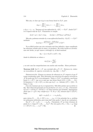 3.2. La dimensión de un conjunto algebraico 109
De aquı́ podemos deducir un teorema importante sobre dimensiones. Pre-
viamente demostramos unos hechos de interés en sı́ mismos. El primero es la
generalización del teorema anterior para variedades cuasiproyectivas.
Teorema 3.20 Sea V ⊂ PN
una variedad cuasiproyectiva de dimensión n y
F ∈ k[X1, . . . , XN+1] una forma que no es idénticamente nula en V . Si VF = ∅,
entonces tiene dimensión pura n − 1.
Demostración: Sea V F = W1 ∪ · · · ∪ Wr la descomposición de V F en
componentes irreducibles. Por el teorema anterior tienen dimensión n − 1. Es
claro que VF = V F ∩ V , luego
VF = (W1 ∩ V ) ∪ · · · ∪ (Wr ∩ V ).
Cada Wi ∩V es vacı́o o bien abierto en Wi (porque V es abierto en V ), luego
las Wi ∩ V no vacı́as son las componentes irreducibles de V y tienen dimensión
n − 1.
Notemos que si V ⊂ AN
es una variedad afı́n entonces las formas en N + 1
variables se corresponden con las aplicaciones de k[AN
], las cuales se correspon-
den a su vez con las aplicaciones de k[V ]. Por lo tanto, un caso particular del
teorema anterior se enuncia como sigue:
Teorema 3.21 Sea V una variedad afı́n de dimensión n y sea f ∈ k[V ], f = 0.
Si el conjunto {P ∈ V | f(P) = 0} es no vacı́o, tiene dimensión pura n − 1.
El teorema siguiente se prueba por inducción sobre m a partir de 3.20:
Teorema 3.22 Sea V ⊂ PN
una variedad cuasiproyectiva de dimensión n y
sea C el conjunto de los puntos de V que anulan simultáneamente m formas en
N + 1 variables. Si C = ∅, entonces todas sus componentes irreducibles tienen
dimensión ≥ n − m.
Las mismas consideraciones previas a 3.21 nos dan ahora:
Teorema 3.23 Sea V una variedad afı́n de dimensión n y sea C el conjunto
de los puntos de V donde se anulan m funciones de k[V ]. Entonces, si C = ∅
todas sus componentes irreducibles tienen dimensión ≥ n − m.
El teorema siguiente es un primer ejemplo de un teorema global de la geo-
metrı́a algebraica:
Teorema 3.24 Sean V , W ⊂ PN
dos variedades cuasiproyectivas y sea X una
componente irreducible no vacı́a (supuesto que exista) de V ∩ W. Entonces
codim X ≤ codim V + codim W.
Si V y W son proyectivas y codim V + codim W ≤ N, entonces V ∩ W = ∅
y, en particular,
codim(V ∩ W) ≤ codim V + codim W.
http://librosysolucionarios.net
 