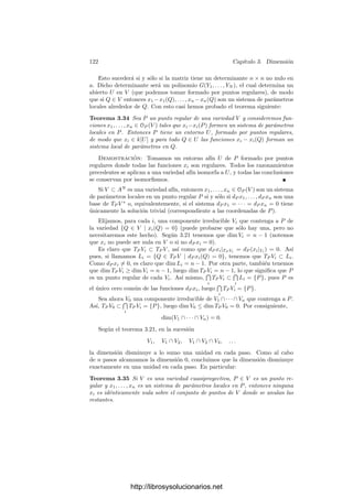 3.3. Variedades tangentes y diferenciales 117
Sea φ : A1
−→ An
la aplicación regular dada
por
φ(t) = (tn
, tn+1
, . . . , t2n−1
).
Es fácil ver que su imagen Vn es un conjunto
algebraico, deﬁnido por las ecuaciones
Xn+i−1
i+1 = Xn+1
i , X1Xi+1 = X2Xi,
para i = 1, . . . , n − 1. Además Vn es irreducible,
pues una descomposición en dos cerrados propios darı́a lugar a una descompo-
sición de A1
. Claramente Vn ⊂ An
es una curva, pues t = x2/x1 es una base de
trascendencia de k(Vn). La ﬁgura muestra la curva V3.
Sea P = (0, . . . , 0) ∈ Vn. Vamos a probar que TP Vn = An
, lo cual implica
que Vn no es isomorfa a ninguna curva contenida en Am
, para m  n. Hemos
de ver que si F ∈ I(V ), entonces dP F = 0.
Sea dP F =

i
aiXi, de modo que
F =

i
aiXi + G(X1, . . . , Xn),
donde G ∈ (X1, . . . , Xn)2
. Todo t ∈ k es raı́z del polinomio

i
aiTn−i+1
+ G(Tn
, . . . , T2n−1
) ∈ k[T],
luego se trata del polinomio nulo. Ahora bien, esto sólo es posible si ambos
sumandos son nulos, ya que el primero tiene grado ≤ 2n − 1 y el segundo ≥ 2n.
Si V es una variedad afı́n, P ∈ V y f ∈ mP , entonces dP f ∈ TP V ∗
y
a través del isomorﬁsmo del teorema 3.28 tenemos que dP f se identiﬁca con
[f] ∈ mP /m2
P .
Ası́, si V es una variedad cuasiproyectiva, P ∈ V y f ∈ mP , deﬁnimos
dP f = [f]. Más en general, si f ∈ OP (V ) podemos deﬁnir dP f = [f − f(P)].
Se comprueba inmediatamente que
dP (f + g) = dP f + dP g, dP (fg) = g(P)dP f + f(P)dP g.
Obviamente, las diferenciales de las constantes son nulas, y esto permite
probar a su vez que
dP (1/f) = −
dP f
f(P)2
, dP (f/g) =
g(P)dP f − f(P)dP g
g(P)2
.
Ejercicio: Sea V una variedad cuasiproyectiva, P ∈ V y f ∈ OP (V ). Entonces
tenemos deﬁnida d1
P f ∈ mP /m2
P , pero, considerando a f : V −→ A1
como función
racional, también tenemos deﬁnida d2
P f : (mP /m2
P )∗
−→ (mf(P )/m2
f(P ))∗
. Probar que
(mf(P )/m2
f(P ))∗
se identiﬁca con k a través de φ → φ([x − f(p)]), con lo que d2
P f se
http://librosysolucionarios.net
 