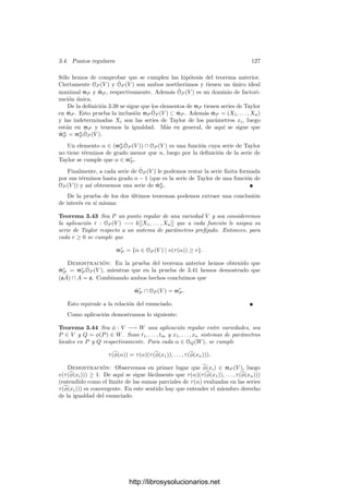122 Capı́tulo 3. Dimensión
Esto sucederá si y sólo si la matriz tiene un determinante n × n no nulo en
a. Dicho determinante será un polinomio G(Y1, . . . , YN ), el cual determina un
abierto U en V (que podemos tomar formado por puntos regulares), de modo
que si Q ∈ V entonces x1 −x1(Q), . . . , xn −xn(Q) son un sistema de parámetros
locales alrededor de Q. Con esto casi hemos probado el teorema siguiente:
Teorema 3.34 Sea P un punto regular de una variedad V y consideremos fun-
ciones x1, . . . , xn ∈ OP (V ) tales que xi−xi(P) formen un sistema de parámetros
locales en P. Entonces P tiene un entorno U, formado por puntos regulares,
de modo que xi ∈ k[U] y para todo Q ∈ U las funciones xi − xi(Q) forman un
sistema local de parámetros en Q.
Demostración: Tomamos un entorno afı́n U de P formado por puntos
regulares donde todas las funciones xi son regulares. Todos los razonamientos
precedentes se aplican a una variedad afı́n isomorfa a U, y todas las conclusiones
se conservan por isomorﬁsmos.
Si V ⊂ AN
es una variedad afı́n, entonces x1, . . . , xn ∈ OP (V ) son un sistema
de parámetros locales en un punto regular P si y sólo si dP x1, . . . , dP xn son una
base de TP V ∗
o, equivalentemente, si el sistema dP x1 = · · · = dP xn = 0 tiene
únicamente la solución trivial (correspondiente a las coordenadas de P).
Elijamos, para cada i, una componente irreducible Vi que contenga a P de
la variedad {Q ∈ V | xi(Q) = 0} (puede probarse que sólo hay una, pero no
necesitaremos este hecho). Según 3.21 tenemos que dim Vi = n − 1 (notemos
que xi no puede ser nula en V o si no dP xi = 0).
Es claro que TP Vi ⊂ TP V , ası́ como que dP xi|TP Vi
= dP (xi|Vi
) = 0. Ası́
pues, si llamamos Li = {Q ∈ TP V | dP xi(Q) = 0}, tenemos que TP Vi ⊂ Li.
Como dP xi = 0, es claro que dim Li = n − 1. Por otra parte, también tenemos
que dim TP Vi ≥ dim Vi = n − 1, luego dim TP Vi = n − 1, lo que signiﬁca que P
es un punto regular de cada Vi. Ası́ mismo,


i
TP Vi ⊂


i
Li = {P}, pues P es
el único cero común de las funciones dP xi, luego


i
TP Vi = {P}.
Sea ahora V0 una componente irreducible de V1 ∩ · · · ∩ Vn que contenga a P.
Ası́, TP V0 ⊂


i
TP Vi = {P}, luego dim V0 ≤ dim TP V0 = 0. Por consiguiente,
dim(V1 ∩ · · · ∩ Vn) = 0.
Según el teorema 3.21, en la sucesión
V1, V1 ∩ V2, V1 ∩ V2 ∩ V3, . . .
la dimensión disminuye a lo sumo una unidad en cada paso. Como al cabo
de n pasos alcanzamos la dimensión 0, concluimos que la dimensión disminuye
exactamente en una unidad en cada paso. En particular:
Teorema 3.35 Si V es una variedad cuasiproyectiva, P ∈ V es un punto re-
gular y x1, . . . , xn es un sistema de parámetros locales en P, entonces ninguna
xi es idénticamente nula sobre el conjunto de puntos de V donde se anulan las
restantes.
http://librosysolucionarios.net
 
