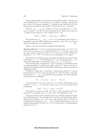3.4. Puntos regulares 127
Sólo hemos de comprobar que se cumplen las hipótesis del teorema anterior.
Ciertamente OP (V ) y ÔP (V ) son ambos noetherianos y tienen un único ideal
maximal mP y m̂P , respectivamente. Además ÔP (V ) es un dominio de factori-
zación única.
De la deﬁnición 3.38 se sigue que los elementos de mP tienen series de Taylor
en m̂P . Esto prueba la inclusión mP ÔP (V ) ⊂ m̂P . Además m̂P = (X1, . . . , Xn)
y las indeterminadas Xi son las series de Taylor de los parámetros xi, luego
están en mP y tenemos la igualdad. Más en general, de aquı́ se sigue que
m̂n
P = mn
P ÔP (V ).
Un elemento α ∈ (mn
P ÔP (V )) ∩ OP (V ) es una función cuya serie de Taylor
no tiene términos de grado menor que n, luego por la deﬁnición de la serie de
Taylor se cumple que α ∈ mr
P .
Finalmente, a cada serie de ÔP (V ) le podemos restar la serie ﬁnita formada
por sus términos hasta grado n − 1 (que es la serie de Taylor de una función de
OP (V )) y ası́ obtenemos una serie de m̂n
P .
De la prueba de los dos últimos teoremas podemos extraer una conclusión
de interés en sı́ misma:
Teorema 3.43 Sea P un punto regular de una variedad V y sea consideremos
la aplicación τ : OP (V ) −→ k[[X1, . . . , Xn]] que a cada función le asigna su
serie de Taylor respecto a un sistema de parámetros preﬁjado. Entonces, para
cada r ≥ 0 se cumple que
mr
P = {α ∈ OP (V ) | v(τ(α)) ≥ r}.
Demostración: En la prueba del teorema anterior hemos obtenido que
m̂r
P = mr
P ÔP (V ), mientras que en la prueba de 3.41 hemos demostrado que
(aÂ) ∩ A = a. Combinando ambos hechos concluimos que
m̂r
P ∩ OP (V ) = mr
P .
Esto equivale a la relación del enunciado.
Como aplicación demostramos lo siguiente:
Teorema 3.44 Sea φ : V −→ W una aplicación regular entre variedades, sea
P ∈ V y Q = φ(P) ∈ W. Sean t1, . . . , tm y x1, . . . , xn sistemas de parámetros
locales en P y Q respectivamente. Para cada α ∈ OQ(W), se cumple
τ(φ(α)) = τ(α)(τ(φ(x1)), . . . , τ(φ(xn))).
Demostración: Observemos en primer lugar que φ(xi) ∈ mP (V ), luego
v(τ(φ(xi))) ≥ 1. De aquı́ se sigue fácilmente que τ(α)(τ(φ(x1)), . . . , τ(φ(xn)))
(entendido como el lı́mite de las sumas parciales de τ(α) evaluadas en las series
τ(φ(xi))) es convergente. En este sentido hay que entender el miembro derecho
de la igualdad del enunciado.
http://librosysolucionarios.net
 
