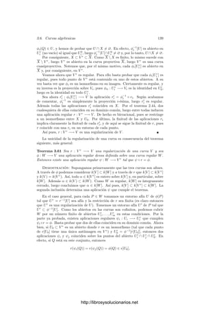 134 Capı́tulo 3. Dimensión
Teorema 3.51 Toda variedad proyectiva regular de dimensión n es isomorfa a
una subvariedad de P2n+1
.
Demostración: Sea V ⊂ PN
una variedad proyectiva regular de dimen-
sión n. El teorema quedará probado si, bajo la hipótesis de que N  2n + 1,
encontramos un P ∈ PN
en las condiciones del teorema anterior. En efecto, si
existe tal P, entonces V es isomorfa a su imagen por la proyección π, que es
una subvariedad de PN−1
, y podemos repetir el argumento hasta sumergir V
en P2n+1
.
Sea C ⊂ PN
×V × V el conjunto de todas las ternas de puntos colinea-
les. La colinealidad de tres puntos equivale a que sus coordenadas homogéneas
sean linealmente dependientes, lo cual equivale a que ciertos determinantes
sean nulos, luego C es un conjunto algebraico. Consideremos la proyección
π : PN
×V × V −→ V × V . Si U = {(Q1, Q2) ∈ V × V | Q1 = Q2}, entonces,
para todo (Q1, Q2) ∈ U, se cumple que π|−1
C [Q1, Q2] = L × {(Q1, Q2)}, donde
L es la recta que pasa por Q1 y Q2. En particular π|−1
C [Q1, Q2] es irreducible
de dimensión 1.
No podemos aplicar el teorema 3.47 porque esto tendrı́a que ocurrir para
todos los puntos de V × V y no sólo para los del abierto U. No obstante, si
repasamos la prueba concluimos que en esta situación3
existe una componente
irreducible C1 de C tal que π[C1] = V × V y π|−1
C [U] ⊂ C1. Por el teorema 3.46
tenemos que dim C1 ≤ 2n + 1.
Consideramos la otra proyección π
: PN
×V × V −→ PN
. Por 2.47, se
cumple que π
[C1] es cerrado. Por 3.46 sabemos además que dim π
[C1] ≤ 2n+1,
luego el abierto U1 = PN
π
[C1] no es vacı́o.
Ahora observamos que si P ∈ U1, entonces P /
∈ V , o de lo contrario
(P, P, Q) ∈ U, para cualquier Q ∈ V , Q = P, y tendrı́amos P ∈ π
[U] ⊂ π
[C1].
Además una misma recta que pase por P no puede cortar a V en dos puntos
distintos Q1 y Q2, pues entonces (P, Q1, Q2) ∈ U y llegarı́amos a la misma
contradicción.
Consideremos ahora la proyección π : V × PN
−→ PN
. Aplicando de nuevo
el teorema 3.46 vemos que dim π[TV ] ≤ 2n, luego U2 = PN
π[TV ] es un abierto
no vacı́o. Si P ∈ U2, entonces P no pertenece a ninguna variedad tangente de
ningún punto de V . En resumen, un punto P ∈ U1 ∩U2 satisface las condiciones
del teorema anterior.
3.6 Curvas algebraicas
Terminamos el capı́tulo con algunos resultados especı́ﬁcos para variedades
de dimensión 1, es decir, para curvas. La mayorı́a de ellos sólo admiten genera-
lizaciones parciales a dimensiones superiores.
3En el momento en que se toma P ∈ U1 ∩ · · · ∩ Ur hay que exigir también P ∈ U.
http://librosysolucionarios.net
 