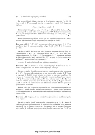 144 Capı́tulo 4. Variedades complejas
Ahora es fácil ver que existe una única topologı́a (de Hausdorﬀ) en Pn
para
la cual los conjuntos Ai son abiertos y las aplicaciones pi son homeomorﬁsmos.
Más aún, las aplicaciones pi determinan una estructura analı́tica sobre Pn
, lo
que las convierte, de hecho, en transformaciones conformes entre cada Ai y Cn
.
Ahora veremos que la estructura analı́tica de Pn
no depende de la elección
del sistema de referencia con que la hemos construido. En deﬁnitiva, vamos a
probar el teorema siguiente:
Teorema 4.1 Existe una única estructura analı́tica sobre Pn
(en particular,
una única topologı́a) tal que, para todo sistema de referencia, los espacios aﬁ-
nes Ai son abiertos y las aplicaciones pi : Ai −→ Cn
son transformaciones
conformes.
Demostración: Basta probar que la topologı́a y la estructura analı́tica
que acabamos de construir no dependen del sistema de referencia. Esto nos da
la existencia. La unicidad es clara. Consideramos otro sistema de referencia,
el cual determina otros espacios A
i con sus proyecciones correspondientes p
i.
Hemos de probar que los conjuntos A
i son abiertos y que las aplicaciones p
i son
transformaciones conformes respecto de la estructura analı́tica determinada por
los abiertos Ai y las aplicaciones pi.
La relación entre las coordenadas homogéneas de un mismo punto respecto
de cada sistema de referencia será de la forma Z
= ZA, donde A es una matriz
regular. En particular,
A
i = {(z1, . . . , zn+1) | a1iz1 + · · · + an+1 i zn+1 = 0}.
Este conjunto será abierto si lo son todas las intersecciones A
i ∩ Aj, para
lo cual basta que lo sean los conjuntos pj[A
i ∩ Aj]. Por simplicidad tomamos
j = n + 1, con lo que
pn+1[A
i ∩ An+1] = {z ∈ Cn
| a1iz1 + · · · + anizn + an+1 i = 0}.
Es obvio que este conjunto es abierto en Cn
. Veamos ahora que p
i es ho-
lomorfa en un entorno de cada punto z0 ∈ A
i. Supongamos, por ejemplo, que
z0 ∈ An+1 y veamos que p
i es holomorfa en A
i ∩ An+1.
Para ello observamos que si z ∈ pn+1[A
i∩An+1], entonces (p−1
n+1◦p
i)(z) se cal-
cula como sigue: primero pasamos a p−1
n+1(z), que es el punto cuyas coordenadas
respecto al primer sistema de referencia son (z1, . . . , zn, 1), luego calculamos sus
coordenadas respecto del segundo sistema de referencia, que son (z1, . . . , zn, 1)A,
luego dividimos entre la i-ésima, que es a1iz1 +· · ·+anizn +an+1 i, y ﬁnalmente
eliminamos el 1 que queda en la posición i. El resultado es una n-tupla de
cocientes de polinomios de primer grado con denominador no nulo. Es claro
que se trata de una función holomorfa, lo que prueba que p
i es holomorfa. La
holomorfı́a de la inversa se comprueba de forma similar.
En lo sucesivo consideraremos siempre a Pn
como variedad analı́tica con la
estructura dada por el teorema anterior. No obstante, hemos de distinguir entre
http://librosysolucionarios.net
 