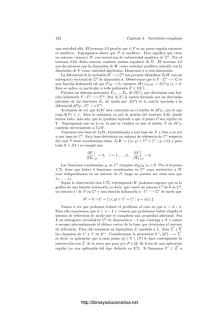 4.1. Las estructuras topológica y analı́tica 145
la topologı́a que acabamos de deﬁnir, a la que llamaremos topologı́a compleja en
Pn
, y la topologı́a de Zariski.
El teorema siguiente es un hecho técnico elemental que nos será útil en varias
ocasiones:
Teorema 4.2 La aplicación p : Cn+1
 {0} −→ Pn
que a cada z le asigna el
punto de Pn
que tiene coordenadas z respecto a un sistema de referencia dado
es holomorfa.
Demostración: La restricción de p a p−1
[An+1] seguida de pn+1 es
(z1, . . . , zn+1) →

z1
zn+1
, . . .
zn
zn+1

,
que es holomorfa. Esto prueba que p es holomorfa en p−1
[An+1] y es claro
que lo mismo vale para todo p−1
[Ai]. Como estos abiertos cubren Cn+1
 {0},
concluimos que p es holomorfa en todo su dominio.
Como primera aplicación observamos que la restricción de p a la esfera uni-
dad de Cn+1
es continua y suprayectiva, y la esfera es compacta. Por tanto:
Teorema 4.3 Los espacios proyectivos son compactos.
Ejercicio: Probar que P
1
(como variedad diferencial real) es difeomorfo a una esfera.
Ejercicio: Comprobar que todos los resultados que hemos probado aquı́ son ciertos
para los espacios proyectivos reales cambiando la holomorfı́a por la diferenciabilidad.
Toda variedad cuasiproyectiva compleja V es un subconjunto de un espacio
proyectivo Pn
, luego, además de la topologı́a de Zariski, podemos considerar
en ella la topologı́a inducida por la topologı́a compleja de Pn
. La llamaremos
topologı́a compleja en V . Observemos que la topologı́a compleja en An
= Cn
es
la topologı́a usual.
Un polinomio es una función continua en An
, luego el conjunto de sus ceros
es cerrado. Por consiguiente, un conjunto algebraico afı́n es cerrado por ser
una intersección de cerrados. Lo mismo es cierto para los conjuntos algebraicos
proyectivos:
Teorema 4.4 Todo subconjunto algebraico de Pn
es compacto con la topologı́a
compleja.
Demostración: Sea C un subconjunto algebraico de Pn
y consideremos el
cono Cn(C) ⊂ Cn+1
. Tenemos que Cn(C) es un conjunto algebraico afı́n, luego
es cerrado en Cn+1
, según las observaciones precedentes. También será cerrada
la intersección C
del cono con la esfera unidad de Cn+1
. Más aún, como la
esfera es compacta, C
también lo será. La aplicación p : Cn+1
 {0} −→ Pn
dada por 4.2 es continua, y claramente C = p[C
], luego C es compacto.
http://librosysolucionarios.net
 
