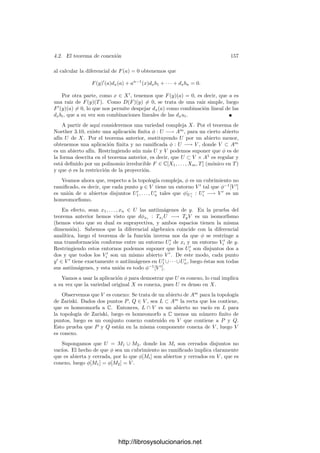 150 Capı́tulo 4. Variedades complejas
rango de A(X) no puede disminuir, ni tampoco aumentar por la maximalidad
de r. A partir de aquı́ todo el razonamiento de 4.5 es válido igualmente, lo
que nos da que V es analı́tica en P y, más aún, que existe un homeomorﬁsmo
f : U ⊂ Cd
−→ Ũ ⊂ V de la forma f(z) = (z, g(z)).
El abierto U contendrá un producto de abiertos U1×· · ·×Ud, de modo que en
V podemos encontrar puntos (x1, . . . , xn) con coordenadas xi ∈ Ui determinadas
arbitrariamente. Ahora bien, como d  dim V , las funciones x1, . . . , xd ∈ C[V ]
han de ser algebraicamente dependientes, luego existe un polinomio no nulo
F(X1, . . . , Xd) ∈ C[X1, . . . , Xd] tal que F(x1, . . . , xd) = 0. Esto nos lleva clara-
mente a una contradicción: Fijados (a1, . . . , ad−1) ∈ U1×· · ·×Ud−1, el polinomio
F(a1, . . . , ad−1, Xd) ∈ C[Xd] tiene inﬁnitas raı́ces (todos los elementos de Ud),
luego ha de ser nulo. Esto signiﬁca que los coeﬁcientes de F (visto como po-
linomio en Xd) se anulan en todos los puntos de U1 × · · · × Ud−1. Repitiendo
el argumento, los coeﬁcientes de estos coeﬁcientes (vistos como polinomios en
Xd−1) se anulan en U1 ×· · ·×Ud−2, y ası́ llegamos a que F es el polinomio nulo.
En la prueba anterior hemos visto que si una variedad V ⊂ An
es localmente
la gráﬁca de una función g : Ũ ⊂ Cd
−→ Cn−d
, entonces las coordenadas
x1, . . . , xd son algebraicamente independientes en C(V ).
Ahora podemos probar un principio notable. El teorema siguiente serı́a un
mero caso particular de 1.60 si supiéramos que las variedades algebraicas son
conexas (cosa que demostraremos más adelante):
Teorema 4.11 (Principio de prolongación analı́tica) Si V es una varie-
dad y α ∈ C(V ) se anula en un abierto no vacı́o U (para la topologı́a compleja)
entonces α = 0.
Demostración: Pasando a la clausura proyectiva, podemos suponer que
V es una variedad proyectiva y cortando con un abierto afı́n podemos suponer
que V es afı́n. Entonces α = [F]/[G]. Cortando U con el conjunto de puntos
donde G no se anula tenemos un abierto menor (al que seguimos llamando U)
donde f = [F] se anula. Basta probar que f = 0.
Por el teorema anterior, U contiene un punto regular P. Tomemos un sistema
de referencia en el que P tenga coordenadas nulas. Según hemos visto en la
prueba de 4.5 la variedad V es, en un entorno de P que podemos suponer
contenido en U, la gráﬁca de una función g : Wd
−→ Cn−d
, donde W es un
entorno de 0 en C y d = dim V . En particular, todos los puntos de la forma
(x, g(x)), con x ∈ Wd
, están en U, luego las funciones coordenadas x1, . . . , xd
toman en U cualquier valor posible en Wd
. Según la observación tras el teorema
anterior, estas funciones son algebraicamente independientes en C(V ), luego son
una base de trascendencia.
La función f es algebraica sobre C(x1, . . . , xd), luego es raı́z de un polino-
mio irreducible (no necesariamente mónico) con coeﬁcientes en C[x1, . . . , xd],
digamos
q0(x1, . . . , xd)fm
+ · · · + qm(x1, . . . , xd)f + qm(x1, . . . xd) = 0.
http://librosysolucionarios.net
 
