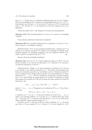 152 Capı́tulo 4. Variedades complejas
una variedad afı́n. El teorema 4.5 prueba que si P es un punto regular entonces
es analı́tico. Supongamos ahora que P es analı́tico. Esto signiﬁca que tiene
un entorno (conexo) W con estructura de subvariedad analı́tica de Cn
. Por el
teorema 4.10, dicho entorno contiene puntos regulares de V . El teorema 4.5
nos da entonces que la dimensión de W como variedad analı́tica coincide con la
dimensión de V como variedad algebraica. Llamemos d a esta dimensión.
La diferencial de la inclusión W −→ Cn
nos permite identiﬁcar TP W con un
subespacio vectorial de Cn
de dimensión d. Observemos que si F : Cn
−→ C es
una función holomorfa tal que F|W = 0, entonces dF|P |TP W = d(F|W )P = 0.
Esto se aplica en particular a todo polinomio F ∈ I(V ).
Fijemos un sistema generador F1, . . . , Fm de I(V ), que determina una fun-
ción holomorfa F : Cn
−→ Cm
. Sea A(X) la matriz formada por las derivadas
parciales de las funciones Fi, de modo que A(P) es la matriz asociada a la
diferencial dF|P : Cn
−→ Cm
.
Acabamos de ver que TP W está contenido en el núcleo de dF|P , por lo que
rang A(P) ≤ r. Esto lo sabı́amos ya por la prueba del teorema 3.32, donde
hemos visto, más aún, que la igualdad equivale a que el punto P sea regular en
V . Supongamos que no lo es, lo que se traduce en que el núcleo N de dF|P
contiene estrictamente a TP W.
Tomemos una base de TP W, extendámosla a una base de N y ésta a su vez
a una base de Cn
. Esta base determina un sistema de referencia de Cn
respecto
del cual P tiene coordenadas nulas, TP W = {(x, y) ∈ Cd
× Cr
| y = 0} y para
todo F ∈ I(V ) se cumple que
∂F
∂Xi




P
= 0, i = 1, . . . , d,
∂F
∂Y1




P
= 0.
Las funciones coordenadas yi en Cn
cumplen d(yi|W )P = 0. Por el teorema
1.75, tiene que haber d funciones coordenadas en Cn
cuya restricción a W
sean independientes en un entorno de P, luego no pueden ser otras más que
x1, . . . , xd.
Según la observación tras 1.75, restringiendo W podemos suponer que es la
gráﬁca de una función holomorfa, es decir, que existe un entorno U
de 0 en Cd
,
un entorno U de P en Cn
y una función holomorfa φ : U
−→ Cr
de modo que
W = V ∩ U = {(x, y) ∈ U
× Cr
| y = φ(x)}.
Vamos a ver que podemos reducir el problema al caso en que n = d + 1.
Para ello suponemos que d  n − 1 y veamos que podrı́amos haber elegido el
sistema de referencia de modo que se cumpliera una propiedad adicional: Sea
L un subespacio vectorial de Cn
de dimensión n − 1 que contenga a N y vamos
a escoger adecuadamente el último vector de la base que determina el sistema
de referencia. Para ello tomamos un hiperplano L
paralelo a L. Sean L

y V
las clausuras de L
y V en Pn
. Consideramos la proyección V  {P} −→ L

,
es decir, la aplicación que a cada punto Q ∈ V  {P} le hace corresponder la
intersección con L

de la recta que pasa por P y Q. Se trata de una aplicación
regular (es una aplicación del tipo deﬁnido en 3.7). Si llamamos V 
⊂ L

a
http://librosysolucionarios.net
 