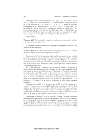 4.2. El teorema de conexión 155
Empezaremos estudiando más a fondo las aplicaciones ﬁnitas entre variedades
algebraicas. Estos primeros resultados son válidos para variedades deﬁnidas
sobre un cuerpo algebraicamente cerrado arbitrario.
Deﬁnición 4.15 Si φ : X −→ Y es una aplicación ﬁnita entre dos variedades
algebraicas deﬁnidas sobre un cuerpo k, entonces φ induce un monomorﬁsmo
k(Y ) −→ k(X) que nos permite considerar a k(X) como una extensión alge-
braica de k(Y ) (ver la prueba de 3.14). Puesto que k(X) es ﬁnitamente generado
sobre k, la extensión k(X)/k(Y ) es ﬁnita, luego podemos deﬁnir el grado de φ
como grad φ = |k(X) : k(Y )|.
Teorema 4.16 Si φ : X −→ Y es una aplicación ﬁnita de grado n entre varie-
dades algebraicas e Y es regular, entonces cada punto de Y tiene a lo sumo n
antiimágenes en X.
Demostración: Tomemos un punto y ∈ Y . Sustituyendo Y por un entorno
afı́n del punto y X por su antiimagen, podemos suponer que tanto X como Y son
variedades aﬁnes. Ası́, k[X] es una extensión entera de k[Y ] y |k(X) : k(Y )| = n.
Por otra parte, la regularidad de Y implica que el anillo k[Y ] es ı́ntegramente
cerrado, pues esta implicación en el teorema 3.57 no requiere que Y sea una
curva.
En estas condiciones, si a ∈ k[X], tenemos que a es entero sobre k[Y ], luego
los coeﬁcientes del polinomio mı́nimo de a en k(Y ) son también enteros sobre
k[Y ], y están en k(Y ), luego están en k[Y ].
Sean x1, . . . , xm ∈ X las antiimágenes de y. Podemos tomar un a ∈ k[X]
tal que las imágenes a(xi) sean distintas dos a dos. (Siempre es posible to-
mar un polinomio que tome valores distintos sobre un número ﬁnito de pun-
tos preﬁjados.) Sea F(T) ∈ k[Y ][T] el polinomio mı́nimo de a, que cumple
grad F ≤ n. Si llamamos F(y)(T) ∈ k[T] al polinomio que resulta de evaluar
en y los coeﬁcientes de F(T), vemos que todos los a(xi) son raı́ces de F(y)(T),
luego m ≤ grad F(y)(T) = grad F(T) ≤ n.
Deﬁnición 4.17 En las condiciones del teorema anterior, diremos que φ es no
ramiﬁcada sobre el punto y ∈ Y si y tiene exactamente n antiimágenes en X.
Diremos que φ es no ramiﬁcada si lo es en todos los puntos de Y .
Teorema 4.18 Si φ : X −→ Y es una aplicación ﬁnita entre variedades al-
gebraicas e Y es regular, entonces el conjunto de puntos de Y donde φ es no
ramiﬁcada es abierto, y es no vacı́o si k(X) es una extensión separable de k(Y ).
Demostración: Es claro que no perdemos generalidad si suponemos que
X e Y son aﬁnes. Fijado un punto y ∈ Y , mantenemos la notación del teorema
anterior. Si φ no se ramiﬁca en y, entonces F̄ tiene n raı́ces distintas en k, luego
grad F(T) = grad F(y)(T) = n y el discriminante D(F(y)) = D(F)(y) es no
nulo. Por consiguiente, tenemos además que k(X) = k(Y )(a), es decir, que a es
un elemento primitivo de la extensión k(X)/k(Y ).
http://librosysolucionarios.net
 