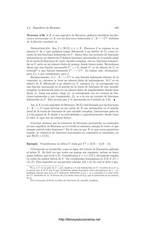 162 Capı́tulo 4. Variedades complejas
Demostración: Tomemos un punto x ∈ X y sea y = f(x). Vamos a probar
que f es regular en x. Pongamos que Y ⊂ Pn
y elijamos un hiperplano inﬁnito
en Pn
de modo que y ∈ An
. Sean z1, . . . , zn ∈ C[Y ] ⊂ M(Y ) las funciones
coordenadas de An
. Es claro que f ◦ zi ∈ M(X) = C(X) y, como cada f ◦ zi
es holomorfa en x, el teorema 4.8 implica que también es regular en x. Sea
U un entorno afı́n de x tal que f ◦ zi ∈ C[U], para todo i. Esto implica que
U ⊂ f−1
[Y ∩An
]. Es claro que estas aplicaciones deﬁnen una aplicación regular
U −→ An
, que no es sino f|U . Por consiguiente, f es regular en x.
En particular:
Teorema 4.25 Dos variedades proyectivas regulares son isomorfas si y sólo si
son conformemente equivalentes.
El resultado más importante que relaciona las variedades analı́ticas y las
algebraicas es el siguiente:
Teorema 4.26 Toda subvariedad analı́tica compacta y conexa de una variedad
proyectiva regular es una variedad proyectiva regular.
Demostración: Sea V una subvariedad analı́tica compacta de una variedad
proyectiva regular X. Como X ⊂ Pn
, para cierto n, tenemos que V es también
una subvariedad analı́tica de Pn
compacta y conexa. Elijamos un sistema de
referencia en Pn
de modo que la coordenada homogénea x0 no sea idénticamente
nula en V , es decir, que, si tomamos V (X0) como hiperplano inﬁnito, entonces
V contiene puntos ﬁnitos.
Sea Y la clausura de V respecto a la topologı́a de Zariski. Ciertamente, Y
es un conjunto algebraico proyectivo. Vamos a ver que es una variedad, para lo
cual hemos de probar que I(Y ) es primo, es decir, que si P y Q son polinomios
homogéneos tales que PQ se anula en Y , entonces uno de los factores se anula
en Y . Si P no es idénticamente nulo en Y , el conjunto de los puntos de Y donde
P no se anula es un abierto no vacı́o para la topologı́a de Zariski, pero V es
denso en Y para esta topologı́a, luego P no se anula en algún punto de V , y el
conjunto U ⊂ V donde P no se anula es un abierto no vacı́o para la topologı́a
compleja.
Pongamos que grad Q = k, de modo que Q/Xk
0 ∈ M(V ) se anula en U
y, como V es conexo, el teorema 1.60 implica que se anula en todo V . Esto
signiﬁca que Q se anula en todos los puntos de V salvo a lo sumo en los que
cumplen X0 = 0, pero considerando entonces las funciones Q/Xk
i concluimos
que también se anula en estos puntos. En deﬁnitiva, Q se anula en un conjunto
denso en Y (para la topologı́a de Zariski), luego se anula en Y .
Una función racional de Y es de la forma P/Q, donde P y Q son polinomios
homogéneos del mismo grado y Q no es idénticamente nulo en Y . Si Q se anulara
en un abierto de V (para la topologı́a compleja), razonando como antes con las
funciones Q/Xk
i concluirı́amos que se anula en todo V . Ası́ pues, el cociente
P/Q está deﬁnido en un conjunto denso en V (para la topologı́a compleja).
Esto signiﬁca que toda función de C(Y ) se restringe a una función de M(V ).
http://librosysolucionarios.net
 