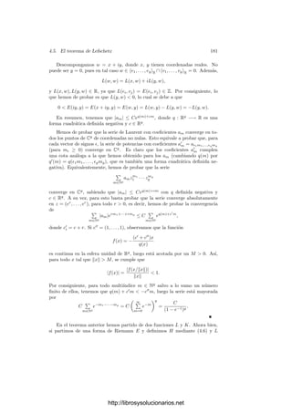 4.5. El teorema de Lefschetz 171
teorema análogo para variedades complejas. Existen toros complejos que no son
conformemente equivalentes a ninguna subvariedad de Cn
, o incluso de Pn
. En
virtud del teorema 4.26, esto implica que no toda variedad analı́tica compacta
es conformemente equivalente a una variedad algebraica.
No vamos a dar ejemplos de estos hechos, pero, por ejemplo, sucede que hay
toros complejos T en los que las únicas funciones meromorfas son las constantes
o, en otros términos, tales que M(T) = C. En cambio, si T es proyectivo, es
decir, si es conformemente equivalente a una variedad proyectiva, sabemos que
M(T) ha de tener grado de trascendencia sobre C igual dim T. En general,
saber que una variedad analı́tica compacta es proyectiva proporciona mucha
información sobre ella.
El propósito de esta sección es demostrar un teorema de inmersión de Lefs-
chetz que proporciona una condición suﬁciente para que un toro complejo sea
proyectivo. Ello nos lleva a estudiar las llamadas funciones zeta:
Deﬁnición 4.37 Sea V un espacio vectorial complejo de dimensión g y R un
retı́culo en V . Una función zeta en V con respecto a R es una función F ∈ H(V )
no nula tal que existen funciones L : V × R −→ C y J : R −→ C de modo que
L es C-lineal en su primera variable y, para todo z ∈ V y todo r ∈ R, se cumple
que
F(z + r) = F(z)e2πi(L(z,r)+J(r))
.
Una función zeta es trivial si no se anula en ningún punto.
Una deﬁnición tan técnica como ésta requiere una explicación:
En el estudio de una variedad analı́tica compacta X tiene interés investi-
gar los subconjuntos de X que son localmente ceros de funciones holomorfas.
Aunque no nos va a hacer falta en ningún momento, esto se precisa mediante el
concepto de divisor de Cartier: Un divisor (entero) de Cartier D en una varie-
dad X está determinado por una familia de pares (Ui, fi), donde los conjuntos
Ui forman un cubrimiento abierto de X y las funciones fi ∈ H(Ui) cumplen que
los cocientes fi/fj ∈ H(Ui ∩Uj) no se anulan en ningún punto. El soporte de D
es el conjunto Z ⊂ X formado por los puntos en los que se anulan las funciones
fi. Es en este sentido en el que podemos decir que los soportes de los divisores
de Cartier son localmente ceros de funciones holomorfas.
En general, las funciones fi que deﬁnen a Z no pueden “pegarse” para for-
mar una única función f ∈ H(X), pues dicha f habrı́a de ser constante, luego
estarı́amos en uno de los casos triviales Z = ∅ o bien Z = X. Sin embargo,
si X = V/R es un toro complejo, puede probarse que las funciones fi pueden
manipularse adecuadamente (sin modiﬁcar el soporte Z) de modo que sus com-
posiciones con la proyección p : V −→ V/R sı́ pueden pegarse para formar una
función zeta en V .
Observemos que si F es una función zeta en V respecto de R, el toro V/R
puede cubrirse por abiertos Ui donde p tiene inversa, y que los pares (Ui, p|−1
Ui
◦F)
forman un divisor de Cartier de V/R. Lo que hemos aﬁrmado es que todo divisor
de Cartier del toro puede obtenerse de este modo a partir de una función zeta.
http://librosysolucionarios.net
 