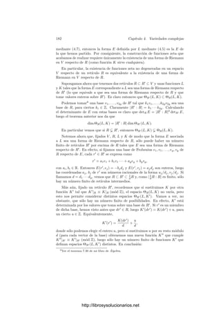 172 Capı́tulo 4. Variedades complejas
No vamos a demostrar este hecho porque no lo vamos a necesitar, pero
conviene recordar que, esencialmente, una función zeta está deﬁniendo un “con-
junto de ceros” en V/R. Por ejemplo, esto explica el interés de las funciones
zeta triviales: son las asociadas al conjunto vacı́o.
Veamos ahora que es fácil determinar explı́citamente las funciones zeta tri-
viales.
Si F es una función zeta trivial, entonces8
F(z) = e2πif(z)
, para una función
f ∈ H(V ). Sean L y J según la deﬁnición de función zeta. Fijado un r ∈ R,
tenemos que
f(z + r) − f(z) = L(z, r) + J(r) + kr,
para un cierto kr ∈ Z que es una función continua de z, luego es constante. (Re-
cordemos que L(z, r), para un r ﬁjo, es una función lineal, luego continua.) El
miembro derecho, para un r ﬁjo, es una función lineal, luego todas las derivadas
parciales de orden 2 del miembro derecho son nulas. Equivalentemente,
∂2
f
∂zi∂zj




z
=
∂2
f
∂zi∂zj




z+r
,
para todo z ∈ V y todo r ∈ R. Por consiguiente, estas derivadas segundas
inducen funciones holomorfas V/R −→ C, luego son constantes por 1.60. Con-
cluimos que f es un polinomio de grado ≤ 2, luego podemos descomponerlo
como f(z) = q(z) + λ(z) + c, donde q(z) es una forma cuadrática, λ(z) es una
forma lineal y c ∈ C. Con esto tenemos probada la mayor parte del teorema
siguiente:
Teorema 4.38 Si R es un retı́culo en V , las funciones zeta triviales en V
respecto de R son las funciones de la forma F(z) = e2πi(q(z)+λ(z)+c)
, donde q(z)
es una forma cuadrática, λ(z) es una forma lineal y c ∈ C.
Demostración: Sólo falta probar que cualquier función de la forma des-
crita en el enunciado es realmente una función zeta. Observemos en primer
lugar que q(z) = b(z, z), donde b : V × V −→ C es una forma bilineal simétrica.
Evaluando b(z1 + z2, z1 + z2) vemos que
q(z1 + z2) − q(z1) − q(z2) = 2b(z1, z2),
8Es claro que F tiene un logaritmo holomorfo en un entorno de cada punto, y dos logaritmos
holomorfos deﬁnidos en un mismo abierto conexo se diferencian en un múltiplo de 2πi. Si F
no tuviera un logaritmo holomorfo deﬁnido en todo V , podrı́amos tomar el supremo r  0 de
todos los radios tales que F admite un logaritmo holomorfo en la bola abierta B(0, r) ⊂ V .
La frontera de dicha bola podrı́a cubrirse por un número ﬁnito de bolas abiertas con centro en
∂B(0, r) y en las que F admite un logaritmo holomorfo. Si B es una de estas bolas, B∩B(0, r)
es convexo, luego conexo, luego el logaritmo en B puede tomarse de modo que extienda al
deﬁnido en B(0, r). Si B es otra de las bolas y B ∩ B = ∅, entonces B(0, r) ∩ B ∩ B es un
abierto convexo no vacı́o en el que las dos prolongaciones coinciden, luego ambas coinciden en
B ∩ B. De este modo tenemos un logaritmo de F deﬁnido sobre un abierto que contiene a
la bola cerrada de radio r, luego también a una bola abierta de radio mayor, en contradicción
con la elección de r.
http://librosysolucionarios.net
 