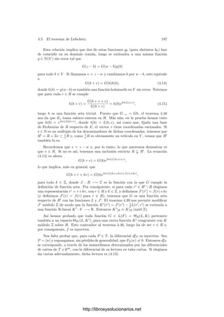 4.5. El teorema de Lefschetz 177
F(z0) = 0. Hemos probado que si H(z0, z0)  0 entonces F(z0) = 0. Como
H(z, z) ha de ser negativa en un entorno de z0, resulta que F se anula en
un abierto, luego es idénticamente nula, en contradicción con la deﬁnición de
función zeta.
Nos ocupamos ahora del problema de la existencia de funciones zeta para las
que H es, más precisamente, deﬁnida positiva, es decir, que cumple H(z, z)  0
siempre que z = 0. Notemos que esto es equivalente a que E(iz, z)  0 y, por
lo tanto, a que E satisfaga la deﬁnición siguiente:
Deﬁnición 4.43 Sea V un espacio vectorial complejo de dimensión g y R un
retı́culo en V . Una forma de Riemann en V respecto a R es una forma bilineal
alternada E : V ×V −→ R que toma valores enteros en R×R y tal que la forma
bilineal S(z, w) = E(iz, w) es simétrica y deﬁnida positiva.
Diremos que una función zeta en un espacio V respecto a un retı́culo R es
no degenerada si su forma H asociada es deﬁnida positiva o, equivalentemente,
si su forma E asociada es una forma de Riemann.
Necesitamos un poco de álgebra lineal:
Teorema 4.44 (Frobenius) Si E : R × R −→ Z es una forma bilineal al-
ternada deﬁnida positiva en un Z-módulo libre R de rango ﬁnito, entonces
R = e1, v1 ⊥ · · · ⊥ eg, vg, donde E(ej, vj) = dj es un número natural
no nulo y d1 | d2 | · · · | dg.
Demostración: La notación A ⊥ B indica suma directa ortogonal, es
decir, una suma directa tal que E(a, b) = 0 para todo a ∈ A y todo b ∈ B.
Notemos que la imagen de E en Z es un ideal no nulo. Sea d1  0 su generador,
de modo que d1 divide a cualquier entero en la imagen de E. Pongamos que
E(e1, v1) = d1. Sea R1 = e1, v1 y sea
R⊥
1 = {r ∈ R | E(e1, r) = E(v1, r) = 0}.
Es claro que R1 ∩ R⊥
1 = 0. Veamos que R = R1 + R⊥
1 . Para ello tomamos un
r ∈ R y consideramos los elementos de la forma r − me1 − nv1, para ciertos m,
n ∈ Z. Vemos que
E(r − me1 − nv1, e1) = E(r, e1) + nd1.
Sabemos que d1 | E(r, e1), luego podemos tomar n de modo que la expresión
anterior sea nula. Eligiendo m de modo similar obtenemos r −me1 −nv1 ∈ R⊥
1 ,
luego r ∈ R1 + R⊥
1 . Ası́ pues, R = R1 ⊥ R⊥
1 , y la restricción de E a R⊥
1 × R⊥
1
satisface las hipótesis del teorema. Ahora basta razonar inductivamente sobre
el rango de R.
La descomposición dada por el teorema anterior se llama una descomposición
de Frobenius de R respecto de E, y una base e1, v1, . . . , eg, vg en las condiciones
del teorema anterior se llama una base de Frobenius de R respecto de E.
http://librosysolucionarios.net
 