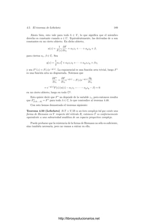 4.5. El teorema de Lefschetz 179
luego
F(z + vj) = F(z) exp(2πi(zjdj + cj)).
En deﬁnitiva, tenemos que ΘR(L, K) es el espacio formado por la función
nula en V y las funciones F ∈ H(V ) que satisfacen las relaciones:
F(z + ej) = F(z), F(z + vj) = F(z)e2πi(zj dj +cj )
, (4.9)
donde cj ∈ C y los dj = E(ej, vj). Hemos de probar que la dimensión de este
espacio es d1 · · · dg.
No perdemos generalidad si suponemos que V = Cg
y que e1, . . . , eg es la
base canónica. Ası́, toda función F ∈ ΘR(L, K) no nula tiene periodo 1 en
cada variable. Si w ∈ Cg
no tiene ninguna coordenada nula y wi = e2πizi
,
entonces zi está determinado módulo Z, pero f(w1, . . . , wg) = F(z1, . . . , zg) es
independiente de la elección de los logaritmos zi. Puesto que podemos deﬁnir
logaritmos holomorfos en sendos entornos de los wi, es claro que la función f
ası́ deﬁnida es holomorfa y, para cada z ∈ Cg
, se cumple que
F(z) = f(e2πiz1
, . . . , e2πizg
).
El teorema 1.55 nos da un desarrollo en serie de Laurent para la función f
convergente en todo Cn
menos donde alguna variable se anula. Equivalente-
mente, tenemos un desarrollo de F en serie de Fourier:
F(z) =

m∈Zg
ame2πi mz
,
donde mz = m1z1 + · · · + mgzg. En estos términos, la segunda condición de
(4.9) se traduce en que

m∈Zg
ame2πimvj
e2πi mz
=

m∈Zg
ame2πicj
e2πi((m+dj ej )z)
.
La unicidad de los desarrollos en serie de Laurent se traduce en la unicidad
de los coeﬁcientes de Fourier, por lo que concluimos que
am = am−dj ej e2πi(cj −mvj )
. (4.10)
De aquı́ se sigue que los coeﬁcientes am están completamente determinados
por los correspondientes a los multiı́ndices m tales que 0 ≤ mj  dj. Sólo
falta probar que cualquier elección de estos coeﬁcientes da lugar a una serie de
Fourier convergente en todo Cg
. Eso demostrará que la dimensión de ΘR(L, K)
es d1 · · · dg, como queremos probar.
Por linealidad podemos ﬁjar un multiı́ndice m0 tal que 0 ≤ m0j  dj y
considerar la serie dada por los coeﬁcientes am que cumplen (4.10) con am0 = 1
y am = 0 para todos los demás multiı́ndices m que cumplen 0 ≤ mj  dj.
Esto hace que am = 0 si y sólo si mj ≡ m0j (mód dj) para todo j. Para estos
multiı́ndices podemos hacer am = e2πig(m)
, de modo que (4.10) equivale a
g(m − djej) − g(m) = mvj − cj. (4.11)
http://librosysolucionarios.net
 