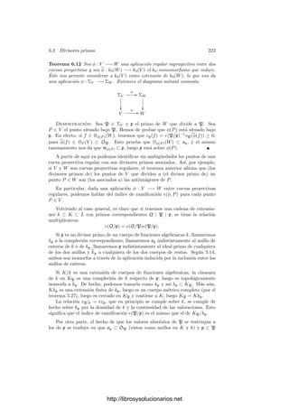 5.5. Extensión de valores absolutos 213
Deﬁnición 5.29 Sea K/k una extensión ﬁnita de cuerpos métricos comple-
tos discretos. El número e que cumple el teorema anterior se llama ı́ndice de
ramiﬁcación de la extensión, y lo representaremos por e(K/k).
Es claro que si tenemos una cadena de extensiones k ⊂ K ⊂ L, entonces
e(L/k) = e(L/K)e(K/k).
En estas circunstancias, si o, O son los anillos de enteros de k y K y p, P
son sus respectivos ideales primos, es claro que o ⊂ O y p ⊂ P. Por lo tanto, la
inclusión o −→ O induce un monomorﬁsmo de cuerpos k −→ K. En lo sucesivo
consideraremos a K como una extensión de k a través de este monomorﬁsmo.
Teorema 5.30 Sea K/k una extensión ﬁnita de cuerpos métricos discretos
completos, la extensión K/k es ﬁnita.
Demostración: Sean o, O, p y P como en el párrafo previo al teorema.
Sea P = (π) y sea

[ω1], . . . , [ωf ]

un conjunto k-linealmente independiente en
K. Veamos que los elementos
ωiπj
, para i = 1, . . . , f, j = 0, . . . , e − 1
son k-linealmente independientes en K. Consideremos una combinación lineal

i,j
cij ωi πj
, con cij ∈ k.
Fijado j, supongamos que algún coeﬁciente cij es no nulo. Reordenándolos
podemos suponer que c1j = 0 es el coeﬁciente con mayor valor absoluto. En-
tonces 



i
cij ωi



 = |c1j|




ω1 +
c2j
c1j
ω2 + · · · +
cfj
c1j
ωf




 .
Todos los coeﬁcientes de la última combinación lineal son enteros, luego
podemos tomar clases módulo P. Como el coeﬁciente de [ω1] es 1, concluimos
que toda la combinación lineal es no nula, es decir, que no está en P (pero sı́
en O), luego es una unidad y tiene valor absoluto 1. En deﬁnitiva (y teniendo
en cuenta la reordenación que hemos hecho)




i
cij ωi



 = máx
i
|cij|.
Obviamente, si todos los coeﬁcientes fueran nulos esta igualdad se sigue
cumpliendo. Por lo tanto




i
cij ωi πj



 = |π|j
máx
i
|cij|.
La imagen de K∗
por el valor absoluto es el subgrupo GK = |π| de R∗
,
mientras que la imagen de k∗
es el subgrupo Gk = |π|e
. Claramente, las
http://librosysolucionarios.net
 
