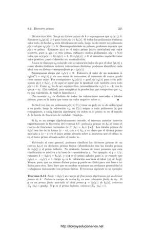 5.5. Extensión de valores absolutos 215
Equivalentemente,
α =
+∞

k=k0
e−1

r=0
 f

i=1
akri ωi

ρk
πr
=
e−1

r=0
f

i=1
 +∞

k=k0
akri ρk

ωi πr
.
(Aquı́ usamos la asociatividad inﬁnita de las series en cuerpos no arquime-
dianos.)
Las series del miembro derecho están en k porque k es cerrado en K (es
completo). Ası́ pues, α es combinación k-lineal de los elementos ωiπr
, luego éstos
forman una base. Más aún, vamos a ver que los enteros de K son exactamente
los elementos con coordenadas enteras en esta base. Obviamente los elementos
con coordenadas enteras son enteros. Supongamos ahora que
α =

i,j
cij ωi πj
, |α| ≤ 1.
La igualdad (5.17) prueba que |cijπj
| ≤ 1, luego
|cij| ≤ |π|−j
 |π|−e
= |ρ|−1
.
Equivalentemente, v(cij)  −v(ρ) = −1, luego v(cij) ≥ 0 y ası́ cada cij es
entero.
Veamos ahora que el grado de inercia y el ı́ndice de ramiﬁcación se pueden
separar en dos extensiones sucesivas:
Teorema 5.33 Sea K/k una extensión ﬁnita de cuerpos métricos discretos
completos tal que el cuerpo de restos k sea perfecto, sea e = e(K/k). Entonces
existe un cuerpo intermedio k ⊂ L ⊂ K tal que
|K : L| = e(K/L) = e(K/k) y |L : k| = f(L/k) = f(K/k).
Demostración: Supongamos primeramente que la extensión K/k es se-
parable. Entonces el número de cuerpos intermedios es ﬁnito, luego podemos
tomar uno L tal que e(L/k) = 1 y ningún cuerpo mayor cumpla lo mismo.
Entonces e(K/L) = e, y basta probar que f(K/L) = 1. En caso contrario, K
es una extensión separable de grado d  1 de L, luego K = L(α). El polinomio
mı́nimo de α sobre L será la imagen de un polinomio p(x) ∈ OL[x] mónico de
grado d, necesariamente irreducible en OL[x] (luego también en L[x]).
Por la separabilidad, en K[x] tenemos que p(x) = (x − α)g(x) con x − α y
g(x) primos entre sı́. Por el lema de Hensel 5.20, el polinomio p(x) tiene una
raı́z a ∈ OK tal que α = [a]. El cuerpo L
= L(a) tiene grado d sobre L y
además L

= L(α) = K, luego f(L
/L) = d y ası́ e(L
/L) = 1, luego también
e(L
/k) = 1, en contradicción con la elección de L.
En el caso general consideramos la clausura separable Ks de k en K. Basta
probar que f(K/Ks) = 1, pero si [a] ∈ K, con a ∈ O y p es la caracterı́stica de
k, entonces apr
∈ Ks para cierto r ≥ 0, luego [a]pr
∈ Ks. Esto implica que la
extensión K/Ks es puramente inseparable, pero tiene que ser separable, ya que
k es perfecto, luego K = Ks.
http://librosysolucionarios.net
 
