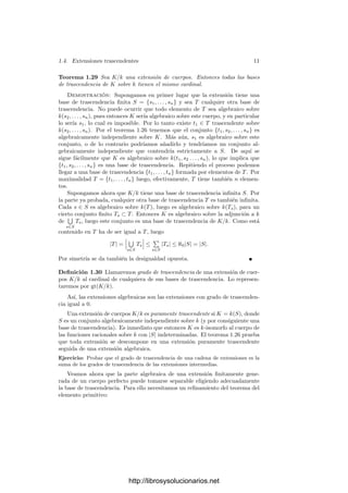 1.4. Extensiones trascendentes 11
Teorema 1.29 Sea K/k una extensión de cuerpos. Entonces todas las bases
de trascendencia de K sobre k tienen el mismo cardinal.
Demostración: Supongamos en primer lugar que la extensión tiene una
base de trascendencia ﬁnita S = {s1, . . . , sn} y sea T cualquier otra base de
trascendencia. No puede ocurrir que todo elemento de T sea algebraico sobre
k(s2, . . . , sn), pues entonces K serı́a algebraico sobre este cuerpo, y en particular
lo serı́a s1, lo cual es imposible. Por lo tanto existe t1 ∈ T trascendente sobre
k(s2, . . . , sn). Por el teorema 1.26 tenemos que el conjunto {t1, s2, . . . , sn} es
algebraicamente independiente sobre K. Más aún, s1 es algebraico sobre este
conjunto, o de lo contrario podrı́amos añadirlo y tendrı́amos un conjunto al-
gebraicamente independiente que contendrı́a estrictamente a S. De aquı́ se
sigue fácilmente que K es algebraico sobre k(t1, s2 . . . , sn), lo que implica que
{t1, s2, . . . , sn} es una base de trascendencia. Repitiendo el proceso podemos
llegar a una base de trascendencia {t1, . . . , tn} formada por elementos de T. Por
maximalidad T = {t1, . . . , tn} luego, efectivamente, T tiene también n elemen-
tos.
Supongamos ahora que K/k tiene una base de trascendencia inﬁnita S. Por
la parte ya probada, cualquier otra base de trascendencia T es también inﬁnita.
Cada s ∈ S es algebraico sobre k(T), luego es algebraico sobre k(Ts), para un
cierto conjunto ﬁnito Ts ⊂ T. Entonces K es algebraico sobre la adjunción a k
de
 
