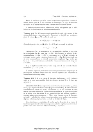 218 Capı́tulo 6. Funciones algebraicas I
como K es ﬁnitamente generado sobre k0, también lo es sobre k, y una extensión
algebraica ﬁnitamente generada es ﬁnita.
Si K es un cuerpo de funciones algebraicas, el teorema 1.32 nos da que existe
x ∈ K tal que la extensión K/k0(x) es separable. Como toda extensión ﬁnita
separable tiene un elemento primitivo α. Ası́, K = k0(x, α). El caso más simple
se da cuando K = k0(x) (donde x es trascendente sobre k0). Entonces diremos
que K es un cuerpo de fracciones algebraicas sobre k0.
La relación con la geometrı́a algebraica es la siguiente:
Teorema 6.2 Si k0 es un cuerpo algebraicamente cerrado, entonces una ex-
tensión K de k0 es un cuerpo de funciones algebraicas si y sólo si es k0-isomorfo
al cuerpo de funciones racionales de una curva cuasiproyectiva sobre k0.
Demostración: Ciertamente, si K es k0-isomorfo a un cuerpo de funciones
racionales k0(V ), entonces K es ﬁnitamente generado sobre k0 y tiene grado
de trascendencia 1. Recı́procamente, sea x ∈ K una base de trascendencia
de K sobre k0. Entonces la extensión K/k0(x) es algebraica y ﬁnitamente
generada. Digamos que K = k0(x, α1, . . . , αn). Sea φ : k0[X0, . . . , Xn] −→ K el
homomorﬁsmo de anillos dado por φ(X0) = x, φ(Xi) = αi, para i = 1, . . . , n.
Su imagen es un dominio ı́ntegro, luego su núcleo I es un ideal primo, de modo
que V = V (I) ⊂ An+1
(k0) es una variedad afı́n. Además k0[V ] ∼
= Imφ, luego
k0(V ) ∼
= K. De aquı́ se sigue además que k0[V ] tiene grado de trascendencia 1,
luego V es una curva.
Observemos que la curva del teorema anterior puede tomarse de hecho pro-
yectiva y regular, pues si V es una curva cuasiproyectiva, entonces k0(V ) es
k0-isomorfo al cuerpo de funciones racionales de la regularización de la clausura
proyectiva de V .
Notemos también que si φ : V −→ W es una aplicación regular no constante
entre curvas proyectivas regulares sobre un cuerpo k0, entonces φ es, de hecho,
suprayectiva (pues por el teorema 2.47 sabemos que la imagen es cerrada, luego
es todo W o bien un conjunto ﬁnito de puntos, pero en tal caso ha de ser
un punto o, de lo contrario, las antiimágenes de cada punto contradirı́an la
irreducibilidad de V ).
Sabemos que φ induce un k0-monomorﬁsmo φ : k0(W) −→ k0(V ). Esto nos
permite considerar a k0(V ) como una extensión (ﬁnita) de k0(W). Recı́proca-
mente, todo k0-monomorﬁsmo entre los cuerpos k0(W) y k0(V ) está inducido
por una aplicación regular no constante φ (en principio racional densa, según el
teorema 2.52, pero es regular por 3.54).
En deﬁnitiva, al igual que cada curva proyectiva regular se corresponde con
un cuerpo de funciones algebraicas, tenemos que cada aplicación regular no
constante entre curvas proyectivas regulares se corresponde con una extensión
de cuerpos de funciones algebraicas.
http://librosysolucionarios.net
 