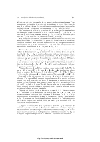 6.2. Divisores primos 221
coordenadas xi es idénticamente nula en V y, en consecuencia, los cocientes
xi/xj son funciones no nulas de K. Sea N = máx
i,j
vp(xi/xj).
Reordenando las coordenadas podemos suponer que N = vp(x1/xn+1), con
lo que, para todo i,
vp(xi/xn+1) = vp

(x1/xn+1)(xi/x1)

= N − vp(x1/xj) ≥ 0.
Sea V∗ = V ∩An
. Acabamos de probar que las n coordenadas aﬁnes xi están
en op, luego k0[V∗] = k0[x1, . . . , xn] ⊂ op.
Si p es el ideal maximal de op, entonces I = p ∩ k0[V∗] es un ideal primo de
k0[V∗], que será de la forma J/I(V∗), para un ideal primo J de k0[X1, . . . , Xn].
Sea W = V (J) ⊂ V∗. Si fuera W = V∗ entonces serı́a J = I(V∗) y por lo tanto
I = 0. Esto signiﬁca que todos los elementos de k0[V∗] serı́an unidades de op,
pero entonces todos los elementos de K serı́an unidades, lo cual es absurdo.
Como W es una subvariedad (cerrada) de V∗, ha de ser un punto W = {P}.
Si α ∈ OP , entonces α = β/γ, donde β, γ ∈ k0[V∗] y γ(P) = 0. Ası́ tenemos
que β, γ ∈ op y γ /
∈ I, luego γ /
∈ p, luego α = β/γ ∈ op.
Si además α ∈ mP , entonces β(P) = 0, luego β ∈ I ⊂ p y (como γ es una
unidad de op) α ∈ p.
Supongamos ahora que OP ⊂ op, OQ ⊂ op, mP ⊂ p y mQ ⊂ p. Tomando un
sistema de referencia adecuado, podemos suponer que x1(P) = 0, x1(Q) = 0,
xn+1(P) = 0, xn+1(Q) = 0, es decir, que la función coordenada afı́n x1 sea
regular en ambos puntos y no se anule en Q. Ası́, x1 ∈ mP , 1/x1 ∈ OQ, luego
x1 ∈ p, 1/x1 ∈ op, lo cual es absurdo.
Si P ∈ V es regular y p es el divisor primo dado por vp = vP , es claro que
p es una antiimagen de P. Si hubiera otra q, tendrı́amos que op = OP ⊂ oq y
p = mP ⊂ q, pero esto es imposible (salvo si p = q), por ejemplo por 5.5.
El teorema siguiente prueba que la aplicación ΣK −→ V que acabamos de
describir es suprayectiva, es decir, todo punto de V está situado bajo un primo.
Teorema 6.8 Sea V una curva proyectiva sobre un cuerpo k0 y r : Vr −→ V
su regularización. Entonces el diagrama siguiente es conmutativo:
ΣVr
r∗


ΣV

Vr r
 V
donde r∗
es la biyección inducida por el isomorﬁsmo r̄ : k0(V ) −→ k0(Vr), es
decir, la biyección que cumple vr∗(p)(α) = vp(r̄(α)), para todo α ∈ k0(V ) y todo
p ∈ ΣVr
. En particular la aplicación ΣV −→ V es suprayectiva.
Demostración: Tomamos p ∈ ΣVr
, su imagen P ∈ Vr y Q = r(P) ∈ V .
Hemos de probar que Q es también la imagen de r∗
(p), es decir, que OQ ⊂ or∗(p)
y mQ ⊂ r∗
(p).
http://librosysolucionarios.net
 
