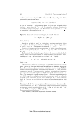 224 Capı́tulo 6. Funciones algebraicas I
(vistos como ideales en dichos anillos). Por consiguiente, la inclusión induce un
monomorﬁsmo kp −→ KP entre los cuerpos de restos correspondientes. Más
aún, tenemos el diagrama conmutativo
KP
 KP
kp


kp

donde los cuerpos de la izquierda son los de K y k, mientras que los de la derecha
son los de KP y kp. Por lo tanto, el cuerpo de restos de K es una extensión ﬁnita
del cuerpo de restos de k, del mismo grado que la correspondiente extensión entre
los cuerpos de restos de las compleciones.
Deﬁnición 6.13 Sea K/k una extensión de cuerpos de funciones algebraicas,
sea p un divisor primo en k y P un divisor de p en K. Llamaremos grado de
inercia de p en P al grado
fP = f(P/p) = |KP : kp|,
que coincide con el grado de inercia de la extensión local KP/kp.
Al igual que sucede con el ı́ndice de ramiﬁcación, si k ⊂ K ⊂ L es una
cadena de extensiones con primos Q | P | p, es claro que se cumple la relación:
f(Q/p) = f(Q/P)f(P/p).
Si deﬁnimos el grado local de p en P como
nP = n(P/p) = |KP : kp|,
entonces el teorema 5.32 nos da la relación
n(P/p) = e(P/p)f(P/p).
Pronto demostraremos que si k0 es algebraicamente cerrado todos los gra-
dos de inercia valen 1, por lo que el grado de inercia no tiene interpretación
geométrica. Para ello necesitamos algunos resultados generales. Notemos que
—de momento— ni siquiera tenemos garantizado que un cuerpo de funciones
algebraicas arbitrario tenga divisores primos. El teorema siguiente muestra que
los cuerpos de fracciones algebraicas tienen divisores primos:
Teorema 6.14 Sea k = k0(x), donde x es trascendente sobre k0. Entonces los
divisores primos de k son los asociados a los ideales primos de k0[x] según el
ejemplo de la página 197 y el primo inﬁnito ∞ dado por3
v∞(f) = − grad f.
Todos ellos son distintos dos a dos.
3Deﬁnimos el grado de una fracción algebraica f = p(x)/q(x) como la diferencia de los
grados grad p − grad q.
http://librosysolucionarios.net
 
