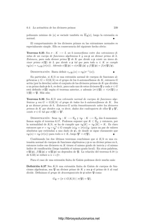 6.2. Divisores primos 229
Deﬁnición 6.20 Sea K un cuerpo de funciones algebraicas sobre un cuerpo
de constantes algebraicamente cerrado k0 y sea α ∈ K. Para cada P ∈ ΣK,
deﬁnimos α(P) ∈ k0 ∪ {∞} como sigue:
a) Si vP(α) ≥ 0, tenemos que α ∈ OP y OP/P = KP
∼
= k0, luego podemos
tomar como α(P) ∈ k0 el único elemento que cumple
α ≡ α(P) (mód P).
b) Si vP(α)  0 deﬁnimos α(P) = ∞ (y entonces diremos que α tiene un
polo en P).
Ası́ tenemos deﬁnida una función α : ΣK −→ k0 ∪ {∞} que podemos identi-
ﬁcar con α, pues si α, β ∈ K determinan la misma función, entonces para todos
los divisores primos P de K tales que vP(α) ≥ 0 y vP(β) ≥ 0 (todos salvo una
cantidad ﬁnita) se cumple α ≡ β (mód P), luego vP(α − β)  0, luego α − β
tiene inﬁnitos ceros, lo cual sólo puede ocurrir si α = β.
Más aún, si P no es un polo de ninguna de las dos funciones α, β ∈ K,
entonces
(α + β)(P) = α(P) + β(P), (αβ)(P) = α(P)β(P).
En resumen, si el cuerpo de constantes k0 es algebraicamente cerrado, los
elementos de un cuerpo de funciones algebraicas K pueden verse como funciones
sobre ΣK con valores en k0 ∪ {∞} y las operaciones de K se corresponden con
las deﬁnidas puntualmente.
Nota Si V es una curva proyectiva, entonces cada α ∈ k0(V ) puede verse como
función sobre V o como función sobre ΣV . Ambas funciones se corresponden
a través de la biyección natural entre ambos conjuntos. En efecto, si un primo
P de V está situado sobre un punto P ∈ V y α ∈ OP (V ), se cumple que
α − α(P) ∈ mP ⊂ P, luego α(P) = α(P). Si V es regular, esto nos dice que al
identiﬁcar V con ΣV cada función α ∈ k0(V ) se identiﬁca consigo misma.
En general, si K es un cuerpo de funciones algebraicas sobre un cuerpo de
constantes k0 no algebraicamente cerrado, no podemos considerar a los elemen-
tos de K como funciones sobre ΣK. De hecho, los elementos de K no son
funciones en ningún sentido. No obstante, nada nos impide llamarlos “funcio-
nes”, e incluso podemos decir que una función α ∈ K tiene un cero de orden n en
un primo P cuando vP(α) = n, o que tiene un polo de orden n si vP(α) = −n,
o que α es regular o singular en P, según si vP(α) ≥ 0 o vP(α)  0, etc.
Disponemos ası́ de un lenguaje geométrico aplicable a un contexto algebraico
abstracto. Los resultados geométricos que conocemos continúan siendo ciertos
en este contexto general en la medida en que tienen sentido. Por ejemplo,
resulta natural conjeturar que las funciones sin ceros ni polos son exactamente
las constantes, lo cual es cierto con un matiz:
http://librosysolucionarios.net
 