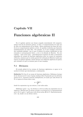 6.3. Funciones algebraicas complejas 235
Demostración: Según acabamos de observar, K es un cuerpo de funcio-
nes algebraicas. Si P ∈ V , la aplicación vP : K∗
−→ Z que a cada función
meromorfa le asigna su orden en P es un homomorﬁsmo de grupos no trivial,
luego su imagen es un subgrupo nZ, para cierto n  0 (veremos que n = 1). La
aplicación vP /n es claramente una valoración en K. Llamemos φ(P) al divisor
primo correspondiente.
Si α ∈ K, entonces α es regular en P si y sólo si vP (α) ≥ 0, si y sólo si
vφ(P )(α) ≥ 0, si y sólo si α es regular en φ(P) y, en tal caso, si α(P) = a,
entonces vP (α − a)  0, luego vφ(P )(α − a)  0, luego α(φ(P)) = a = α(P).
Ahora es claro que φ es continua, pues la antiimagen por φ de un abierto
básico de los considerados en el teorema 6.25 es un conjunto de la misma forma
en V , donde claramente es abierto.
Dado P ∈ V , sea α ∈ K tal que vφ(P )(α) = 1. Esto implica que α se
restringe a una carta en un entorno de φ(P), luego α es inyectiva en un entorno
de P, lo cual implica que vP (α) = 1. Ası́ pues, vP = vφ(P ) (el n que aparecı́a
en la deﬁnición es igual a 1, como anunciábamos). Más aún, la lectura de φ
respecto de las cartas de V y ΣK formadas por la restricción de α a un entorno
de P es la identidad, luego φ es holomorfa en V . En particular es abierta y,
como V es compacta, también es cerrada. Ası́ pues φ es suprayectiva.
Por último, si P, Q son puntos distintos en V , tomamos α ∈ K tal que
α(P) = α(Q), según el teorema anterior. Podemos suponer que α(P) = ∞,
con lo que β = α − α(P) cumple β(P) = 0, β(Q) = 0 o, lo que es lo mismo,
vP (β)  0 ≥ vQ(β). Esto prueba que vP = vQ, es decir, φ(P) = φ(Q) y ası́ φ es
biyectiva, luego es una transformación conforme.
Como en el caso de las curvas proyectivas, si V es una superﬁcie de Riemann
llamaremos divisores primos de V a los divisores primos de su cuerpo de fun-
ciones meromorfas, y llamaremos ΣV al conjunto de todos ellos, que según el
teorema anterior es una superﬁcie de Riemann conformemente equivalente a V .
Más concretamente, la prueba del teorema nos muestra que podemos identiﬁcar
cada punto P ∈ V con la valoración vP que a cada función meromorfa le asigna
su orden en P (en el sentido de la teorı́a de funciones de variable compleja).
Ahora es claro que toda superﬁcie de Riemann V es conformemente equi-
valente a una curva proyectiva regular (pues M(V ) es C-isomorfo al cuerpo
de funciones racionales de una curva proyectiva regular V , luego V es confor-
memente equivalente a ΣV , que es conformemente equivalente a ΣV , que es
conformemente equivalente a V ).
Si φ : V −→ W es una aplicación holomorfa no constante, entonces podemos
deﬁnir una aplicación holomorfa suprayectiva (luego regular) ψ : V −→ W que
conmute con las transformaciones conformes entre V , V y W, W. Entonces
los C-monomorﬁsmos φ : M(W) −→ M(V ) y ψ : C(W) −→ C(V ) conmutan
con los C-isomorﬁsmos M(V ) ∼
= C(V ) y M(W) ∼
= C(W). Esto implica la
http://librosysolucionarios.net
 