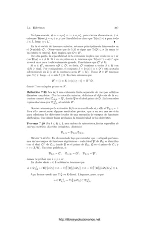 7.2. Intersección de curvas 257
Deﬁnición 7.15 Si P es un punto de una curva plana V de grado n, llamaremos
multiplicidad de P en V al mı́nimo número natural m ≤ n tal que existen rectas
L tales que IP (V ∩ L) = m. La representaremos por mP (V ). Según acabamos
de probar, la igualdad IP (V ∩ L) = mP (V ) se cumple para todas las rectas que
pasan por P salvo para un número ﬁnito de ellas, a las que llamaremos rectas
tangentes a V en P. Según su multiplicidad, los puntos se clasiﬁcan en simples
dobles, triples, etc.
Con la notación anterior, los coeﬁcientes de F1 son las derivadas de F en
P, luego F1 = 0 si y sólo si P es un punto singular de V . En otras palabras,
un punto P es regular en V si y sólo si es simple. En tal caso, la única recta
tangente según la deﬁnición anterior es la de ecuación F1 = 0, pero ésta es
la recta tangente que ya tenı́amos deﬁnida. Por lo tanto, la nueva deﬁnición
incluye a la anterior como un caso particular.
Notemos que si V es una curva plana de grado n  1, se ha de cumplir que
mP (V )  n, pues en caso contrario el polinomio que deﬁne a V serı́a la forma
Fn y serı́a reducible. En particular, las cónicas no pueden tener singularidades.
Ejemplos El punto (0, 0) es un punto doble de la curva “alfa”, dada por la
ecuación Y 2
= X2
(X + 1). Sus tangentes son los factores de F2 = X2
− Y 2
, es
decir, las rectas Y = ±X.
Igualmente, (0, 0) es un punto doble de la curva Y 2
= X3
, pero ahora
F2 = Y 2
, luego la curva tiene sólo una tangente (doble) en (0, 0), a saber, la
recta Y = 0.
Veamos ahora que podemos asignar una tangente a cada divisor primo de
una curva. En efecto, sea P un divisor primo de una curva V situado sobre
un punto P. Fijemos un sistema de referencia afı́n en el que P = (0, 0). Sea
m0 = mı́n{vP(x), vP(y)}  0. Supongamos, por ejemplo, que el mı́nimo se
alcanza en x, es decir, vP(x) = m0. Fijado un primo π en OP, tenemos que
vP(x/πm0
) = 0, luego existe un a ∈ k0 no nulo tal que x/πm0
≡ a (mód P).
Multiplicando π por una raı́z m0-ésima de a podemos suponer que a = 1. Ası́
x = πm0
+ απm0+1
, para cierto α ∈ OP. Similarmente, y = aπm0
+ βπm0+1
,
con a ∈ k0 y β ∈ OP (tal vez a = 0). Si L = uX + vY es cualquier recta que
pasa por P y l = ux + vy = [L] ∈ OP , tenemos que
vP(l) = vP((u + va)πm0
+ γπm0+1
).
Claramente, vP(l) = m0 excepto si u + va = 0, en cuyo caso vP(l)  m0.
Esto determina una única recta L. Hemos probado el teorema siguiente:
Teorema 7.16 Sea V una curva plana y P un divisor primo de V situado sobre
un punto P. Si L es una recta que pasa por P y l = [L] ∈ OP, entonces vP(l)
toma el mismo valor m0 para todas las rectas L excepto para una de ellas.
Deﬁnición 7.17 En las condiciones del teorema anterior, diremos que m0 es
la multiplicidad de P en V , y la representaremos por mP(V ). Llamaremos
tangente a V en P a la única recta L tal que vP(l)  mP(V ).
http://librosysolucionarios.net
 