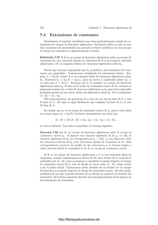 262 Capı́tulo 7. Funciones algebraicas II
Todos los teoremas que hemos probado para curvas se generalizan trivial-
mente a polinomios. Por ejemplo, el teorema de Bezout para formas aﬁrma
que IP (F ∩ G) = (grad F)(grad G). Para probarlo basta descomponer F y G y
aplicar el teorema de Bezout a las curvas deﬁnidas por cada par de factores.
Notemos que si F ∈ k0[X, Y ] es un polinomio, entonces su forma de menor
grado es el producto de las formas de menor grado de sus factores, por lo que
la multiplicidad en F de (0, 0) sigue siendo este grado mı́nimo. Ası́ mismo, las
tangentes a F en (0, 0) siguen siendo los factores de esta forma de grado mı́nimo.
Todas las comprobaciones son inmediatas. Observemos que la relación
IP (V ∩ G) =

P
vP(g)
sigue siendo válida aunque G no sea irreducible, pues la función g es el producto
de las funciones gi asociadas a los factores de G. De aquı́ se sigue una propiedad
adicional que simpliﬁca mucho el cálculo de números de intersección:
IP (F ∩ G) = IP (F ∩ (G + HF)),
pues f = 0 en OP (Vi), luego g = g + hf.
Puntos de inﬂexión Estudiamos ahora una noción relacionada con el número
de intersección de una curva con su tangente. Como aplicación obtendremos
algunos resultados sobre cúbicas regulares que nos harán falta más adelante.
Deﬁnición 7.21 un punto de inﬂexión de una curva plana V es un punto regu-
lar P de V tal que existe una recta L (que necesariamente ha de ser la tangente
a V en P) para la cual IP (V ∩ L) ≥ 3. La inﬂexión se llama ordinaria si
IP (V ∩ L) = 3.
Obviamente una cónica no puede tener inﬂexiones. Teniendo en cuenta el
ejemplo de la página 119, es fácil ver que toda cúbica singular tiene una única
inﬂexión. Vamos a probar que las cúbicas regulares también tienen inﬂexiones.
Para ello nos basaremos en una caracterización de los puntos de inﬂexión.
Consideremos un punto regular P de una curva V . Podemos tomar un
sistema de referencia respecto al cual P = (0, 0). Sea F = F1 + · · · + Fn el
polinomio que deﬁne a F.
Una recta L parametrizada por (X, Y ) = (uT, vT) cumplirá IP (V ∩ L) ≥ 3
si F1(u, v) = F2(u, v) = 0. Ası́ pues, P será un punto de inﬂexión de V si y sólo
si existe (u, v) ∈ k2
0, (u, v) = (0, 0), tal que F1(u, v) = F2(u, v) = 0.
En primer lugar probamos que esto equivale a que el polinomio F1 + F2 sea
reducible (o bien F2 = 0).
En efecto, suponiendo v = 0 y llamando t = u/v tenemos que F1(t, 1) =
F2(t, 1) = 0, luego F1(X, 1) | F2(X, 1) y, sustituyendo X por X/Y , concluimos
que F1(X, Y ) | F2(X, Y ).
Recı́procamente, Si F1 + F2 = RS y F2 = 0, entonces ambos factores tienen
grado 1, y uno de ellos, digamos R, ha de cumplir R(0, 0) = 0. Entonces F1
http://librosysolucionarios.net
 