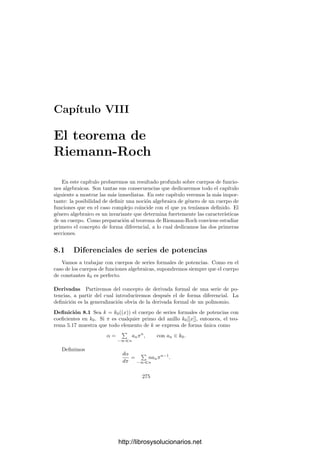 7.3. Diferentes 265
donde a = 0, pues V es una cúbica (por ejemplo, si fuera a = 0 no podrı́a haber
un punto de inﬂexión). En este cambio hemos supuesto que la caracterı́stica de
k0 es distinta de 2. Si suponemos además que es distinta de 3 podemos hacer
el cambio
X = aX
−
b
3a
, Y =
a2
2
Y 
y la ecuación se reduce a
Y 2
= 4X3
− g2X − g3, g2, g3 ∈ k0.
Por último notamos que si a fuera una raı́z múltiple del polinomio de la
derecha, entonces (a, 0) serı́a un punto singular de V . Ası́ pues, hemos probado
el teorema siguiente:
Teorema 7.24 Toda cúbica regular sobre un cuerpo k0 de caracterı́stica distinta
de 2 o 3 es proyectivamente equivalente a una cúbica de ecuación
Y 2
= 4X3
− g2X − g3, g2, g3 ∈ k0,
donde el polinomio de la derecha no tiene raı́ces múltiples.
Una ecuación en las condiciones del teorema anterior se llama forma normal
de Weierstrass de la cúbica regular V . La notación g2, g3 para las constantes es
la acostumbrada en la teorı́a de funciones elı́pticas, en la que ahora no vamos a
entrar.
Es fácil probar que, recı́procamente, toda ecuación en forma normal deter-
mina una cúbica regular (la irreducibilidad se sigue del criterio de Eisenstein
aplicado a un factor primo del miembro derecho).
7.3 Diferentes
En esta sección probaremos que el número de primos ramiﬁcados en una
extensión separable de cuerpos de funciones algebraicas es ﬁnito. Se trata de
un resultado global, pero empezaremos estudiando más a fondo la ramiﬁcación
desde un punto de vista local.
Si K/k es una extensión ﬁnita de cuerpos, la aplicación (α, β) → Tr(αβ)
es una forma bilineal en K. Su matriz en una k-base de K dada, digamos
w1, . . . , wn, es claramente

Tr(wiwj)

. En la prueba del teorema 1.19 vimos
que si la extensión K/k es separable entonces esta matriz tiene determinante no
nulo, por lo que la forma bilineal es regular e induce un isomorﬁsmo entre K y
su k-espacio vectorial dual (el espacio de las aplicaciones lineales de K en k).
En general, cada base de un espacio vectorial de dimensión ﬁnita tiene asociada
una base en su espacio dual. En nuestro caso podemos considerar su antiimagen
por el isomorﬁsmo inducido por la traza y obtenemos ası́ otra k-base de K, a la
que llamamos base dual de la base de partida.
El teorema siguiente recoge los hechos que vamos a necesitar en la práctica
sobre todo lo dicho.
http://librosysolucionarios.net
 