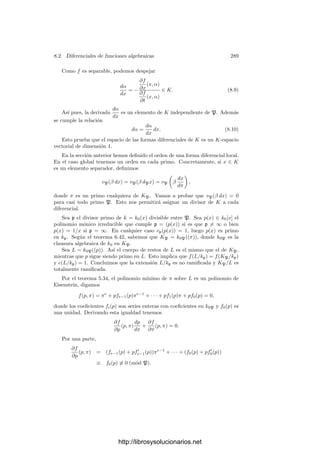 8.1. Diferenciales de series de potencias 279
Es claro que esta deﬁnición no depende de la elección de α ni de los repre-
sentantes de las formas diferenciales. Con esta operación, el conjunto de las
formas diferenciales es claramente un grupo abeliano (el elemento neutro es la
forma nula).
También podemos deﬁnir el producto escalar
γ(β dα) = (γβ) dα, (8.2)
con el cual el conjunto de las formas diferenciales de k resulta ser un k-espacio
vectorial.
Si representamos por dα la forma 1 dα, entonces una forma cualquiera β dα
es el producto escalar de β por dα en el sentido que acabamos de deﬁnir.
En lo sucesivo adoptaremos el convenio de que dα = 0 cuando (y sólo cuando)
dα
dπ
= 0. Según el teorema 8.3, esto sucede cuando α es constante si car k = 0
o cuando α ∈ kp
si car k = p. Ahora la expresión β dα está deﬁnida para todo
par de elementos de k, y es fácil ver que las fórmulas (8.1) y (8.2) siguen siendo
válidas bajo este convenio.
Con esta notación, la derivada
dβ
dα
está deﬁnida para todo par de elementos
α y β ∈ K tales que dα = 0 y entonces
dβ =
dβ
dα
dα.
Esta fórmula muestra que cualquier forma no nula es una base del espacio
de todas las formas, luego este espacio tiene dimensión 1.
Toda forma diferencial puede expresarse en la forma ω = β dπ, donde π es
un primo de k. Como la derivada de un primo respecto de otro es una unidad, es
claro que podemos deﬁnir el orden de ω como v(ω) = v(β) sin que éste dependa
del primo elegido. Más en general, es claro que
v(β dα) = v

β
dα
dπ

,
para cualquier primo π. Por consiguiente podemos hablar de si una diferencial
tiene un cero o un polo de un orden dado.
El operador de Cartier Introducimos ahora un concepto de utilidad para
tratar con diferenciales en cuerpos de caracterı́stica prima. Sea, pues, k un
cuerpo de series de potencias sobre un cuerpo de constantes (perfecto) k0 de
caracterı́stica p. Es inmediato comprobar que |k : kp
| = p. De hecho, si π es un
primo en k, entonces kp
= k0((πp
)), k = k0(π) y las potencias 1, π, . . . , πp−1
forman una kp
-base de k. Notemos que πp
es un primo de kp
.
Estos hechos implican que toda forma diferencial ω de k se expresa de forma
única como
ω = u
dπ
π
= (u0 + u1π + · · · + up−1πp−1
)
dπ
π
, ui ∈ kp
. (8.3)
http://librosysolucionarios.net
 