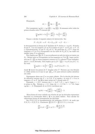 282 Capı́tulo 8. El teorema de Riemann-Roch
Residuos Terminamos la sección introduciendo un invariante muy importante
de las formas diferenciales en un cuerpo de series de potencias.
Deﬁnición 8.6 Sea k un cuerpo de series de potencias sobre un cuerpo de
constantes k0. Deﬁnimos el residuo respecto a un primo π de un elemento
α =

−∞
n
cnπn
∈ k
como
Resπ α = c−1.
Es claro que Res : k −→ k0 es una aplicación k0-lineal y además es continua
si en k0 consideramos la topologı́a discreta. Ası́ mismo,
Resπ
dα
dπ

= 0
y
Resπ(cπn
) =
	
c si n = −1,
0 si n = −1,
c ∈ k0.
Deﬁnimos el residuo de una forma diferencial como
Resπ(β dα) = Resπ

β
dα
dπ

.
Teorema 8.7 Sea k un cuerpo de series de potencias y π, π1 dos primos de k.
Entonces, para toda forma diferencial ω de k se cumple
Resπ ω = Resπ1
(ω).
Demostración: Basta probar que para todo β ∈ k se cumple
Resπ β = Resπ1

β
dπ
dπ1

, (8.4)
pues entonces
Resπ1
(β dα) = Resπ1

β
dα
dπ1

= Resπ1

β
dα
dπ
dπ
dπ1

= Resπ

β
dα
dπ

= Resπ(β dα).
Como las aplicaciones Resπ y Resπ1
son lineales y continuas, basta probar
el teorema cuando β = πn
. Supongamos primero que k tiene caracterı́stica 0.
Entonces, si n = −1, tenemos que el miembro izquierdo vale 0, y el derecho
también, porque
πn dπ
dπ1
=
d
dπ1
 πn+1
n + 1

.
Si n = −1, desarrollamos
π = c1π1 + c2π2
1 + · · · ,
http://librosysolucionarios.net
 