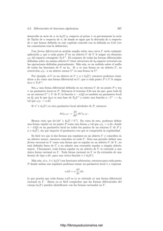 8.2. Diferenciales de funciones algebraicas 287
el cuerpo exacto de constantes de K entonces ser separador equivale a no ser
constante.
Para probar la existencia de elementos separadores en cuerpos de carac-
terı́stica prima (independientemente de 1.32) nos apoyaremos en el teorema
siguiente:
Teorema 8.11 Sea K un cuerpo de funciones algebraicas sobre un cuerpo de
constantes k0 de caracterı́stica prima p. Sea x ∈ K trascendente sobre k0.
Entonces la clausura separable de k0(x) en K es de la forma Ks = Kpn
, para
cierto natural n ≥ 0.
Demostración: Como K/Ks es puramente inseparable, |K : Ks| = pn
,
para cierto natural n. También es claro que Kpn
⊂ Ks pues, si α ∈ K, su
polinomio mı́nimo sobre Ks ha de ser de la forma xpi
− αpi
, con i ≤ n, luego
αpn
∈ Ks. Basta probar que |K : Kpn
| = pn
.
Puesto que k0 es perfecto, tenemos que kpn
= k0(xpn
). Llamemos k1 = kpn
y x1 = xpn
. Ası́ k1 = k0(x1), k = k1(x) y x es raı́z del polinomio tpn
−x1, que es
irreducible en k1[t], pues un factor propio serı́a de la forma (t − x)pi
= tpi
− xpi
,
para i  n, con lo que xpn−1
∈ k0(xpn
) = k0(x)pn
, de donde x ∈ k0(x)p
, pero
esto es claramente falso.
Ası́ pues, |k : kpn
| = pn
. Ahora basta observar que
|K : kpn
| = |K : Kpn
| |Kpn
: kpn
| = |K : Kpn
| |K : k|,
|K : kpn
| = |K : k| |k : kpn
| = |K : k| pn
,
donde hemos usado que la aplicación u → upn
es un isomorﬁsmo entre las
extensiones K/k y Kpn
/kpn
, luego tienen el mismo grado. Igualando ambas
lı́neas concluimos que |K : Kpn
| = pn
, como querı́amos probar.
Teorema 8.12 Sea K un cuerpo de funciones algebraicas sobre un cuerpo de
constantes k0 de caracterı́stica prima p. Un elemento x ∈ K trascendente sobre
k0 es separador si y sólo si x /
∈ Kp
.
Demostración: Sea x ∈ K trascendente sobre k0. Entonces la extensión
K/k0(x) es ﬁnita. Sea Ks la clausura separable de k0(x) en K. Por el teorema
anterior Ks = Kpn
, para cierto n ≥ 0.
Puesto que x ∈ Ks, tenemos que pn
√
x ∈ K. La aplicación u → upn
es un
isomorﬁsmo entre las extensiones K
!
k0
 pn
√
x

y Ks/k0(x), luego la primera
es separable, ya que la segunda lo es.
De aquı́ se sigue que n es el mayor número natural tal que pn
√
x ∈ K, pues
si pn+1
√
x ∈ K, éste serı́a puramente inseparable sobre k0
 pn
√
x

, por lo que
pn+1
√
x ∈ k0
 pn
√
x

, y esto lleva fácilmente a una contradicción.
En resumen, x es separador si y sólo si n = 0, si y sólo si x /
∈ Kp
.
Pasemos ya a investigar la noción de diferencial de una función algebraica.
Si K es un cuerpo de funciones algebraicas sobre un cuerpo de constantes k0,
http://librosysolucionarios.net
 