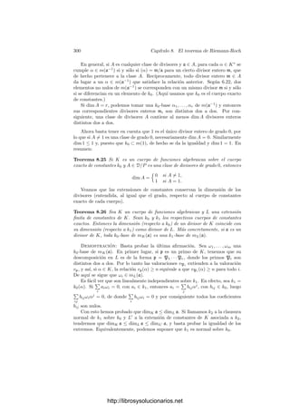 290 Capı́tulo 8. El teorema de Riemann-Roch
Por otro lado, el teorema 7.30 implica que las potencias 1, π, . . . , πe−1
gene-
ran el anillo de enteros de KP sobre el de L, y entonces 7.32 nos da que
∂f
∂π
(p, π)
genera el diferente de la extensión KP/L, que es el mismo que el de la extensión
KP/kp, ya que el tramo inferior es no ramiﬁcado. Si llamamos D al diferente
de la extensión K/k, entonces el diferente de KP/kp es su componente DP, y
hemos probado que
vP

dp
dπ

= vP

∂f
∂π
(p, π)

= vP(DP) = vP(D).
Por otra parte,
dp
dπ
=
dp
dx
dx
dπ
,
y
dp
dx
=

p
(x) si p = ∞,
−1/x2
si p = ∞.
Si P | ∞, entonces vP(−1/x2
) = vP(∞2
), mientras que si P  ∞ tenemos
igualmente que vP(p
(x)) = 0 = vP(∞2
). En cualquier caso tenemos que
vP(dx) = vP

dx
dπ

= vP

D
∞2

.
En particular tenemos que, ciertamente, vP(dx) = 0 para casi todo primo
P. Lo mismo vale obviamente para cualquier forma diferencial α dx no nula.
Esto justiﬁca la deﬁnición siguiente:
Deﬁnición 8.15 Sea K un cuerpo de funciones algebraicas y α dx una forma
diferencial no nula en K. Llamaremos divisor diferencial asociado a α dx al
divisor
(α dx) =

P
PvP(α dx)
,
donde
vP(α dx) = vP

α
dx
dπ

,
para cualquier primo π.
Hemos demostrado el teorema siguiente:
Teorema 8.16 Sea K un cuerpo de funciones algebraicas sobre un cuerpo de
constantes k0. Sea dx una forma diferencial no nula en K, con lo que x es un
elemento separador y la extensión K/k0(x) es separable. Sea D el diferente de
esta extensión. Entonces
(dx) =
D
∞2
.
La fórmula (8.10) muestra que todos los divisores diferenciales son equivalen-
tes. De hecho, los divisores diferenciales constituyen una clase de equivalencia
de divisores de K.
http://librosysolucionarios.net
 
