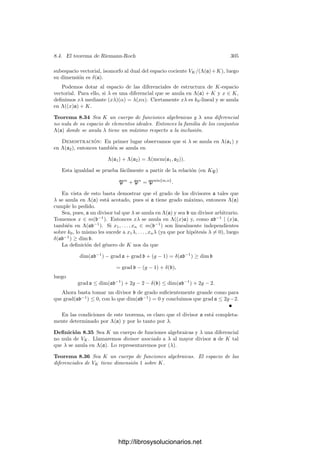 8.2. Diferenciales de funciones algebraicas 295
donde las integrales del miembro derecho se calculan respecto al cuerpo exacto
de constantes de L.
Demostración: Podemos suponer que la extensión L/K es ﬁnita de Galois
y que los divisores de p en L tienen grado 1. En efecto, siempre existe una
extensión L
de K en estas condiciones y que contiene a L, y el teorema para
L/K se sigue inmediatamente del teorema para L
/K y L
/L.
Sea k1 el cuerpo de constantes exacto de L y sea p = P1 · · · Pr la fac-
torización de p en L. Tomando grados en ambos miembros concluimos que
r = grad p.
Sea n = |L : K| = |k1 : k0|. Es fácil ver que la restricción determina un
isomorﬁsmo G(L/K) ∼
= G(k1/k0). Cada σ ∈ G(L/K) determina un isomorﬁsmo
topológico σ : LP1
−→ Lσ(P1). Si π ∈ K cumple vp(π) = 1, entonces también
vPi (π) = 1, por lo que LPi = k1((π)). El isomorﬁsmo inducido por σ viene
dado por
σ

i
aiπi

=

i
σ(ai)πi
.
Fijemos automorﬁsmos σi tales que σi(P1) = Pi. Identiﬁquemos a Kp,
como es habitual, con la clausura de K en LP1 , de modo que Kp = k0p((π)),
donde k0p es un subcuerpo de k1 de grado r sobre k0. En este punto es crucial
observar que esta representación de k0p como subcuerpo de k1 depende de la
elección que hemos hecho de P1, en el sentido de que si queremos identiﬁcar a
Kp con un subcuerpo de otro LPi tendremos que sustituir k0p por su imagen
por σi.
Si un automorﬁsmo σ ∈ G(L/K) ﬁja a P1 entonces ﬁja a k0p. Como el
número de automorﬁsmos que cumplen una y otra condición ha de ser igual a
n/r, el recı́proco es cierto y, por consiguiente, las restricciones σi|k0p son los r
monomorﬁsmos de k0p sobre k0. Sea
β
dα
dπ
=

i
aiπi
, ai ∈ k0p.
Entonces ResP1
(β dα) = a−1 y aplicando σi obtenemos que ResPi
(β dα) =
σi(a−1). Por otra parte a−1 es también Resp(β dα), con lo que

P|p
#
P
β dα =
r

i=1
ResPi (β dα) =
r

i=1
σi(a−1) = Tr
k0p
k0
(Resp(β dα)) =
#
p
β dα.
Ejercicio: Probar que el teorema anterior es válido para extensiones inﬁnitas de
constantes.
Sabemos que el orden de una forma diferencial es nulo en todos los primos
salvo a lo sumo en una cantidad ﬁnita de ellos, luego el residuo correspondiente
también es nulo. Por consiguiente tiene sentido la suma

p
#
p
β dα.
http://librosysolucionarios.net
 