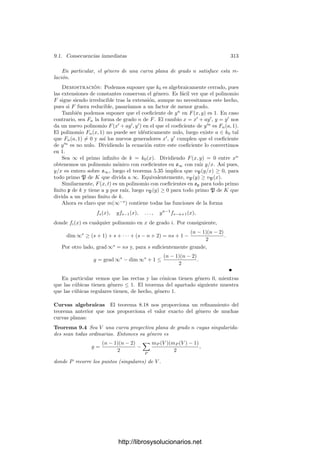 8.4. El teorema de Riemann-Roch 303
Teorema 8.30 Sean a y b dos divisores de un cuerpo K de funciones algebrai-
cas tales que a | b. Entonces
grad b − grad a = |Λ(b) + K : Λ(a) + K| + dim b − dim a.
Necesitamos descomponer el ı́ndice de esta fórmula como diferencia
|VK : Λ(b) + K| − |VK : Λ(a) + K|,
pero para ello hemos de probar que estos ı́ndices son ﬁnitos.
Conviene introducir la función
r(a) = grad a − dim a,
de modo que si a | b se cumple
0 ≤ |Λ(b) + K : Λ(a) + K| = r(b) − r(a). (8.12)
Ası́ pues, la función r es “creciente”. Vamos a probar que está acotada
superiormente.
Fijemos un x ∈ K no constante. Sea k = k0(x), sea n = |K : k0(x)| y sea
α1, . . . , αn una k-base de K. Podemos suponer que los αi son enteros sobre
k0[x], es decir, que sus polos están en los primos inﬁnitos. Por consiguiente
existe un número natural s0 tal que αi ∈ m(∞−s0
).
Tomemos un natural s  s0. Si 0 ≤ m ≤ s − s0 entonces xm
αi ∈ m(∞−s
).
Puesto que estas funciones son linealmente independientes sobre k0, esto prueba
que dim ∞s
≥ (s − s0 + 1)n.
Llamemos Ns = |Λ(∞s
) + K : Λ(1) + K| ≥ 0. El teorema 8.30 para a = 1 y
b = ∞s
nos da
sn = grad ∞s
= Ns + dim ∞s
− 1 ≥ Ns + (s − s0 + 1)n − 1,
luego Ns ≤ s0n − n + 1, para todo s  s0. Por consiguiente
r(∞s
) − r(1) ≤ s0n − n + 1
y ası́ r(∞s
) ≤ r(1) + s0n − n + 1 para todo s  s0.
Ahora tomamos un divisor arbitrario b. Sea p(x) ∈ k0[x] un polinomio
que tenga ceros adecuados en los divisores ﬁnitos de b, de modo que, para un s
suﬁcientemente grande, b | p(x)∞s
. Ahora usamos que la función r es monótona
y sólo depende de las clases de los divisores, con lo que
r(b) ≤ r(p(x)∞s
) = r(∞s
) ≤ r(1) + s0n − n + 1.
En resumen, tal y como querı́amos probar, la función r está acotada supe-
riormente.
El interés de esto se debe a lo siguiente: Si en la fórmula (8.12) ﬁjamos a,
tiene que haber un divisor b tal que a | b y el ı́ndice |Λ(b) + K : Λ(a) + K|
sea máximo (pues la función r(b) está acotada). Por otra parte, tomando b
suﬁcientemente grande podemos hacer que Λ(b) contenga cualquier elemento
preﬁjado de VK, luego el grado máximo sólo puede alcanzarse si Λ(b)+K = VK.
Ası́ pues:
http://librosysolucionarios.net
 