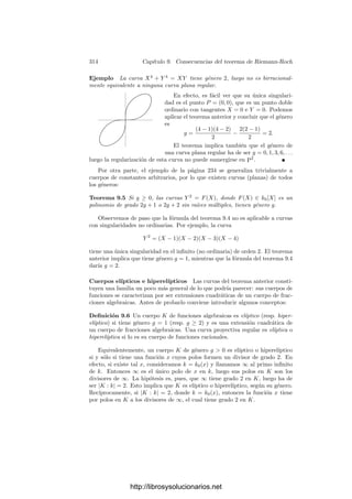 304 Capı́tulo 8. El teorema de Riemann-Roch
Teorema 8.31 Si K es un cuerpo de funciones algebraicas, existe un divisor b
en K tal que VK = Λ(b) + K.
Más aún, lo que hemos probado es que todo divisor a tiene un múltiplo b
que cumple el teorema anterior, con lo que la fórmula (8.12) nos da que el ı́ndice
δ(a) = |VK : Λ(a) + K|
es ﬁnito.
Ahora podemos escribir la fórmula del teorema 8.30 como
grad b − grad a = δ(a) − δ(b) + dim b − dim a,
o mejor,
dim a − grad a − δ(a) = dim b − grad b − δ(b).
En principio, esto se cumple si a | b, pero como todo par de divisores tiene
un múltiplo común, de hecho vale para todo a y todo b. En deﬁnitiva, hemos
encontrado un invariante de K, que conviene representar de la forma siguiente:
Deﬁnición 8.32 Llamaremos género de un cuerpo de funciones algebraicas K
al número natural g que cumple
dim a − grad a − δ(a) = 1 − g,
para todo divisor a de K.
Más adelante veremos que si el cuerpo de constantes es k0 = C, entonces el
género que acabamos de deﬁnir coincide con el género topológico de ΣK. De
momento observemos que se trata ciertamente de un número natural, pues si
tomamos a = 1 queda
g = δ(1) = |VK : Λ(1) + K|.
La ecuación que deﬁne a g es, equivalentemente,
dim a = grad a − (g − 1) + δ(a),
donde δ(a) ≥ 0. Esta fórmula es casi el teorema de Riemann-Roch. Sólo falta
sustituir δ(a) por una expresión que no involucre elementos ideales.
Deﬁnición 8.33 Si K es un cuerpo de funciones algebraicas, una diferencial
de VK es una aplicación lineal λ : VK −→ k0 que se anula en un conjunto de la
forma Λ(a) + K, para cierto divisor a de K.
Veremos enseguida que estas diferenciales pueden identiﬁcarse con las formas
diferenciales de K deﬁnidas anteriormente. Para ello necesitamos algunos hechos
básicos sobre ellas que ya conocemos para formas diferenciales.
El conjunto de las diferenciales de VK tiene estructura de k0-espacio vecto-
rial. El conjunto de aquellas que se anulan en un conjunto Λ(a) + K ﬁjo es un
http://librosysolucionarios.net
 