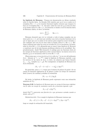 326 Capı́tulo 9. Consecuencias del teorema de Riemann-Roch
Suponemos, pues n = 2. Aplicamos el teorema de Riemann-Roch a la clase
A del divisor a = P−1
1 P−1
2 , que nos da
0 = dim A = grad A − (g − 1) + dim(W/A) = −(g + 1) + dim(W/A),
donde W es la clase canónica.
Ası́ pues, dim Ω(P−1
1 P−1
2 ) = dim(W/A) = g + 1. Por otra parte, el espacio
de las diferenciales de primera clase tiene dimensión g, luego ha de existir una
forma diferencial ω ∈ Ω(P−1
1 P−1
2 ) que no sea de primera clase, es decir, que
tenga al menos un polo y a lo sumo dos polos simples en los puntos P1 y P2.
Como la suma de los residuos ha de ser nula, de hecho tiene un polo simple en
ambos. Multiplicando ω por una constante tenemos la forma buscada.
Ası́ pues, a toda diferencial se le puede restar una diferencial de tercera clase
adecuada para que el resultado sea una diferencial de segunda clase. Evidente-
mente, dicha diferencial es única salvo diferenciales de primera clase.
Ejemplo Vamos a mostrar explı́citamente las diferenciales de primera clase
de los cuerpos elı́pticos e hiperelı́pticos sobre un cuerpo de constantes k0 alge-
braicamente cerrado. Según el teorema 9.8 un cuerpo K en estas condiciones es
de la forma K = k0(x, y), donde x e y satisfacen una ecuación de la forma
y2
= (x − e1) · · · (x − e2g+1), (9.2)
donde los ei ∈ k0 son distintos dos a dos. Hemos de suponer además que x es
separador, es decir, que dx = 0. Esto se cumple en particular si los cuerpos
tienen caracterı́stica 0. Vamos a probar que, en tal caso, una base del espacio
de las diferenciales de primera clase la forman las diferenciales
dx
y
,
x dx
y
, · · · ,
xg−1
dx
y
.
Sea ω = xm
y−1
dx y veamos que no tiene polos. Tomemos un primo P en K
y sea p el primo de k = k0(x) al cual divide. Hemos de probar que vP(ω) ≥ 0.
Supongamos en primer lugar que vP(x) ≥ 0 y sea e = x(P) = x(p) ∈ k0. Si
e = ej para j = 1, . . . , 2g + 1, entonces y(P) = 0, luego vP(y) = 0 y claramente
también vP(dx) ≥ 0, luego vP(ω) ≥ 0. Supongamos, pues, que e = ej.
Como x − e se anula en P, ha de ser x − e = 6πr
, donde 6 es una unidad en
KP y π un primo. Por otra parte, x − ei no se anula en P para i = j, luego es
una unidad. De (9.2) obtenemos que
2vP(y) = vP(x − ej) = r.
Notemos que r es el ı́ndice de ramiﬁcación de P, que ha de ser 1 o 2, luego
concluimos que es 2. Por lo tanto, vP(y) = 1 y
dx = d(x − e) =

d6
dπ
π2
+ 26 π

dπ,
de donde concluimos que vP(dx) ≥ 1. Ahora es claro que vP(ω) ≥ 0.
http://librosysolucionarios.net
 