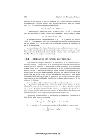 340 Capı́tulo 10. Integrales abelianas
En este caso la ecuación se reduce a ρ4
+ ρ2
− 2x2
= 0 que, junto con la
relación ρ2
= x2
+ y2
nos da una parametrización de la lemniscata:
x = ±
1
√
2

ρ2 − ρ4,
y = ±
1
√
2

ρ2 + ρ4.
Un simple cálculo nos da que el elemento de longitud es
ds =
dρ

1 − ρ4
.
r
s
Ası́ pues, la longitud del arco de lemniscata comprendido entre el origen y
un punto situado a distancia 0  r  1 (unidos por el camino más corto) es
s(r) =
 r
0
dρ

1 − ρ4
.
Probablemente, Fagnano trató de explotar la analogı́a entre esta integral y
la bien conocida
arcsen r =
 r
0
dρ

1 − ρ2
.
Esta integral se racionaliza con el cambio de variable
ρ =
2τ
1 + τ2
,
por lo que parece razonable aplicar a nuestra integral el cambio
ρ2
=
2τ2
1 + τ4
.
Un simple cálculo nos da que
s(r) =
 r
0
dρ

1 − ρ4
=
√
2
 t
0
dτ
√
1 + τ4
, r2
=
2t2
1 + t4
.
0.2 0.4 0.6 0.8 1
0.2
0.4
0.6
0.8
1
t
r
En lo que se reﬁere al cálculo de la integral no
hemos ganado nada, pero Fagnano se dio cuenta de
que si ahora aplicamos el mismo cambio pero con
un signo negativo en el denominador, obtenemos
s(r) =
 r
0
dρ

1 − ρ4
= 2
 t
0
dτ
√
1 − τ4
= 2s(t),
donde
r2
=
2 2t2
1−t4
1 +

2t2
1−t4
2 =
4t2
(1 − t4
)
(1 + t4)2
.
http://librosysolucionarios.net
 