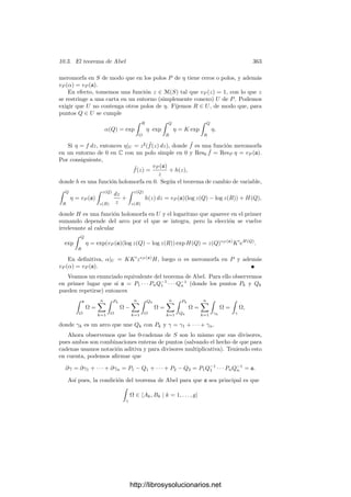 10.2. Integración de formas meromorfas 353
donde hemos usado que las integrales sobre los dos fragmentos de ak y a−1
k se
cancelan porque, en S, son integrales de la misma forma ω sobre el mismo arco
recorrido en sentidos opuestos. Ası́ pues, g1(P) − g2(P) = −Bk.
Similarmente, si P1 está en bk y P2 en b−1
k , resulta g1(P) − g2(P) = Ak.
Sea ζS = σ1 + · · · + σr la triangulación que hemos tomado. Deﬁnimos
Σ =
r

j=1

∂σj
gjη, (10.5)
donde gj es la extensión de g al triángulo σj.
Cada lado interior a D es recorrido dos veces en sentidos opuestos y, sobre
ellos, la función gj es la misma en ambos casos (pues coincide con la función g
deﬁnida sobre D), luego las integrales se cancelan, y sólo quedan los términos
correspondientes a lados contenidos en los arcos ak y bk. Éstos no se cancelan,
porque para cada punto P = φ(P1) = φ(P2) situado sobre uno de estos lados,
con P1 sobre ak (o bk) y P2 sobre a−1
k (o b−1
k ), la función gj toma valores
diferentes, digamos g+
(P) cuando recorremos ak o bk positivamente y g−
(P)
cuando lo hacemos negativamente. El resultado es
S =
g

k=1

ak
g+
η +

bk
g+
η −

ak
g−
η −

bk
g−
η

=
g

k=1

bk
(g+
− g−
)η +

ak
(g+
− g−
)η

.
Pero hemos visto que g+
(P)−g−
(P) = Ak sobre bk y g+
(P)−g−
(P) = −Bk
sobre ak. Por consiguiente,
Σ =
g

k=1
(AkB
k − BkA
k).
Por otra parte, podemos evaluar Σ calculando la integral sobre cada trián-
gulo. Observemos que gjη es una forma diferencial meromorfa en un entorno
(simplemente conexo) de cada uno de ellos. Subdividiendo la triangulación si es
preciso, no perdemos generalidad si suponemos que dicho entorno es el dominio
de una carta. Ası́, aplicando el teorema de los residuos vemos que
Σ = 2πi

P
ResP (gη),
donde P recorre los polos de η y g es ahora la función holomorfa (ﬁja) deﬁnida
en D. Si suponemos que η es una diferencial de tercera clase, entonces se cumple
ResP (gη) = g(P) ResP η, pues si g(P) = 0 entonces gη es holomorfa en P y su
residuo es nulo.
En resumen, si ω es una diferencial de primera clase y η de tercera clase,
sus periodos cı́clicos Ak, Bk, A
k, B
k y los periodos polares de η (es decir, los
números 2πi ResP η) satisfacen la relación:
g

k=1
(AkB
k − BkA
k) = 2πi

P
g(P) ResP η. (10.6)
http://librosysolucionarios.net
 