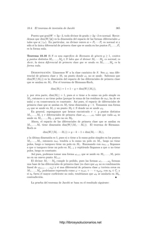 10.2. Integración de formas meromorfas 355
=

∂ Re gj
∂x
∂ Im gj
∂y
−
∂ Re gj
∂y
∂ Im gj
∂x

dx ∧ dy
=

∂ Re gj
∂x
2
+

∂ Re gj
∂y
2

dx ∧ dy.
Ası́ pues, al transportar la integral mediante la carta, obtenemos

σj
du ∧ dv =

z(σj )

z−1
◦
∂ Re gj
∂x
2
+

z−1
◦
∂ Re gj
∂y
2

dxdy,
que es un número real estrictamente positivo, ya que si fuera cero entonces
Re gj serı́a constante en un abierto de S, al igual que Im gj por las ecuaciones
de Cauchy-Riemann, pero entonces gj serı́a constante y ω serı́a nula.
Como ya hemos dicho, este teorema implica que si una diferencial de primera
clase ω tiene todos sus A-periodos (o todos sus B-periodos) nulos, entonces es
la forma nula. Más aún, comparando los dos teoremas anteriores vemos que si
ω tiene todos sus periodos reales entonces ha de ser la forma nula.
Las relaciones de Riemann pueden expresarse matricialmente:
Teorema 10.4 (Relaciones de Riemann) Sea Ω = (ω1, . . . , ωg) una base
del espacio de diferenciales de primera clase en una superﬁcie de Riemann de
género g ≥ 1 y sean Ajk, Bjk los periodos de ωj, que forman sendas matrices
cuadradas A y B. Entonces ABt
= BAt
y la matriz i(AB̄t
− BĀt
) es deﬁnida
positiva.
Demostración: No sólo vamos a probar lo que aﬁrma el teorema, sino, de
hecho, que este enunciado es equivalente a los enunciados de los dos teoremas
precedentes.
Si ω = αΩ y η = βΩ son dos diferenciales de primera clase arbitrarias (donde
α, β ∈ Cg
), los vectores de periodos de ω son αA, αB, y los de η son βA, βB.
Las primeras relaciones de Riemann aﬁrman que αABt
βt
− αBAt
βt
= 0 o,
equivalentemente, que α(ABt
− BAt
)βt
= 0 para todos los α, β ∈ Cg
. Esto se
reduce a la igualdad ABt
= BAt
.
Las segundas relaciones de Riemann aﬁrman que si α = 0 entonces
i(αAB̄t
ᾱt
− αBĀt
ᾱt
)  0
o, lo que es lo mismo, que α(i(AB̄t
− BĀt
))ᾱt
 0 para todo α ∈ Cg
no nulo.
Esto es, por deﬁnición, que la matriz i(AB̄t
− BĀt
) es deﬁnida positiva.
Como consecuencia, la matriz A ha de ser regular, pues en caso contrario
existirı́a un α ∈ Cg
no nulo tal que αA = 0, lo que a su vez implicarı́a que
α(i(AB̄t
− BĀt
))ᾱt
= 0, en contradicción con el teorema anterior.
Observemos ahora que si M es una matriz regular y consideramos la base
Ω
= ΩM, entonces ω
i =

k
mkiωk, y el periodo A
j de ω
i es A
j =

k
mkiAkj,
luego la matriz de A-periodos de Ω
es Mt
A. En particular, tomando la matriz
M = (A−1
)t
, obtenemos una base cuya matriz de A-periodos es la identidad.
http://librosysolucionarios.net
 