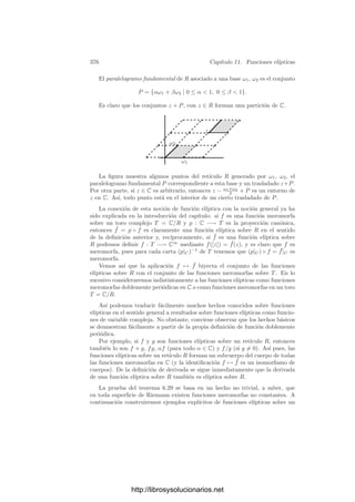 366 Capı́tulo 10. Integrales abelianas
Teorema 10.17 Sea S una superﬁcie de género g ≥ 1 y M1, . . . , Mg puntos
distintos en S tales que el divisor (M1 · · · Mg) es normal. Sea Ω una base de las
diferenciales de primera clase. Entonces la aplicación
(P1, . . . , Pg) →
g

k=1
 Pk
Mk
Ω
determina una transformación conforme de un producto V1×· · ·×Vg de entornos
de P1, . . . , Pg en un entorno de 0 en Cg
.
Demostración: Sea zk ∈ M(S) tal que vMk
(zk) = 1. Vamos a probar que










ω1
dz1



M1
· · · ω1
dzg



Mg
.
.
.
.
.
.
ωg
dz1



M1
· · ·
ωg
dzg



Mg










= 0.
Para ello, consideramos el homomorﬁsmo
ω →

ω
dz1




M1
, · · · ,
ω
dzg




Mg

del espacio de diferenciales de primera clase en Cg
. Una forma en su núcleo se
anula en M1, . . . , Mg, luego ha de ser la forma nula. Ası́ pues, el homomorﬁsmo
es inyectivo y, comparando las dimensiones, ha de ser un isomorﬁsmo. Por lo
tanto el determinante es no nulo.
Sea Vk un entorno simplemente conexo de Mk donde ωj/dzk, para todo
j = 1, . . . , g, sea holomorfa (es decir, no tenga polos). Sea
hkj(w) =
 z−1
(w)
Mk
ωj =
 w
0
ωj
dzk




z−1(ζ)
dζ,
que es una función holomorfa en zk[Vk]. Tenemos que z1 × · · · × zg es una carta
en Sg
alrededor de (M1, . . . , Mk) y la lectura en esta carta de la aplicación del
enunciado es
(w1, . . . , wg) → (h11(w1) + · · · + h1g(w1), . . . , hg1(w1) + · · · + hgg(wg)).
Ciertamente es una función holomorfa, y su determinante jacobiano en 0 es
el determinante anterior. El teorema de la función inversa nos da la conclusión.
Teorema 10.18 (Jacobi) Sea S una superﬁcie de Riemann de género g ≥ 1
y Ω una base del espacio de diferenciales de primera clase. Para cada X ∈ Cg
existe un divisor a de grado 0 en S y una 1-cadena γ tal que ∂γ = a y

γ
Ω = X.
http://librosysolucionarios.net
 