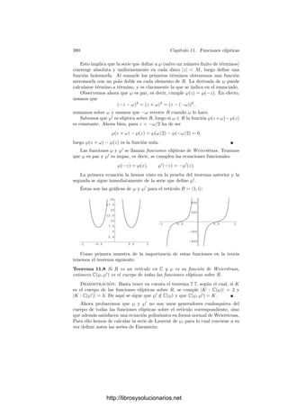 370 Capı́tulo 10. Integrales abelianas
p : C −→ T induce el homomorﬁsmo pF
: Λ1
(T) −→ Λ1
(C), y es claro que
pF
(dz) = dz, donde la z del miembro derecho es la identidad en C. De aquı́ se
sigue que los periodos de dz son
A =

p(a)
dz =

a
dz =
 1
0
ω1t dt = ω1, B = ω2.
Por consiguiente, la variedad jacobiana de T es J(T) = T. Si Q ∈ T,
podemos expresar Q = [z], donde z ∈ P. Un camino que une P = [0] con Q es
pF(γ), donde γ(t) = tz. Por lo tanto,
 Q
P
dz =
)
p(γ)
dz
*
=
+
γ
dz
,
=
+ 1
0
zt dt
,
= [z] = Q.
Con esto hemos probado el teorema siguiente:
Teorema 10.23 Sea T un toro complejo, sea p : C −→ T la proyección natural,
sea dz la diferencial de primera clase que cumple pF
(dz) = dz y sea P = [0].
Entonces el isomorﬁsmo de Abel-Jacobi en la versión del teorema 10.22 respecto
de dz y P es la identidad. En particular, la estructura de grupo en T de neutro
P inducida por el grupo de clases de grado 0 coincide con la estructura de T
como grupo cociente de C.
Pasemos ya a abordar la cuestión de la aditividad de integrales. Las fórmulas
de adición se deducen del hecho de que la aplicación descrita en el teorema
anterior es un homomorﬁsmo de grupos (lo cual requiere sólo la implicación del
teorema de Abel que probó realmente Abel).
Para obtener la relación de adición de la lemniscata tenemos que considerar
la curva W2
= 1 − Z4
= (1 − Z2
)(1 + Z2
). Más en general, vamos a trabajar
con la curva de ecuación
W2
= (1 − Z2
)(1 − mZ2
), 0 = m  1.
Aunque tiene género 1, no se trata de una curva elı́ptica porque no es regular
(si lo fuera tendrı́a género 3). Esto lo arreglamos con la transformación birra-
cional (X, Y ) = (Z2
, WZ), que hace corresponder dicha curva con la cúbica V
de ecuación
Y 2
= X(1 − X)(1 − mX).
En general, las transformaciones birracionales entre curvas se corresponden
con cambios de variable entre integrales, en este caso con el cambio X = Z2
.
En efecto, si 0  r  1, se cumple
 r
0
dz

(1 − z2)(1 − mz2)
=
1
2
 r
0
2z dz

z2(1 − z2)(1 − mz2)
=
1
2
 t
0
dx

x(1 − x)(1 − mx)
=
1
2
 t
0
dx
y
, t = r2
.
http://librosysolucionarios.net
 