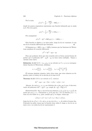 372 Capı́tulo 10. Integrales abelianas
donde todas las integrales se calculan sobre un segmento del arco σ y α es un
elemento del grupo de periodos de ω.
Ahora bien, ω tiene un periodo real y otro imaginario
puro. Esto podremos probarlo más fácilmente en el capı́tulo
siguiente (ver la observación tras el teorema 11.16), pero in-
formalmente la razón es ésta: la curva V es un toro y su parte
real muestra dos de sus secciones. La ﬁgura corresponde al
caso m = −1, de modo que el “cı́rculo” de la derecha es un
corte completo del “tubo” y la rama de la izquierda es otro
corte al que le falta el punto del inﬁnito para cerrarse. (Si
0  m  1 la única diferencia es que la rama abierta queda
a la derecha de 1.)
Una base de homologı́a la forman, el ciclo que recorre una vez en sentido
negativo el “cı́rculo” completo, cuyo periodo es
A = 2
 1
0
dx

x(1 − x)(1 − mx)
 0,
junto con el ciclo que recorre los puntos (x, i

−x(1 − x)(1 − mx)) desde x = 1
a x = 1/m si m  0 o bien desde x = 1/m hasta 0 si m  0 y luego vuelve
al punto de partida por los puntos (x, −i

−x(1 − x)(1 − mx)). El periodo
correspondiente es imaginario puro.
Ası́ pues, el número α que aparece en (10.7) ha de ser un múltiplo entero
del único periodo real A de ω, pues los demás términos de la ecuación son
reales. Pero el miembro izquierdo es positivo y menor que A, y la integral del
miembro derecho es positiva, luego ha de ser necesariamente α = 0. Finalmente
deshacemos el cambio X = Z2
, con lo que obtenemos que, para 0  z1, z2  1,
se cumple
 z1
0
dz

(1 − z2)(1 − mz2)
+
 z2
0
dz

(1 − z2)(1 − mz2)
=
 z
0
dz

(1 − z2)(1 − mz2)
,
donde
z2
= x
=
1
x1x2

x1y2 + x2y1
1 − mx1x2
2
=
1
z2
1z2
2

z2
1z2w2 + z2
2z1w1
1 − mz2
1z2
2
2
=

z1w2 + z2w1
1 − mz2
1z2
2
2
,
y, en deﬁnitiva,
z
=
z1w2 + z2w1
1 − mz2
1z2
2
.
http://librosysolucionarios.net
 