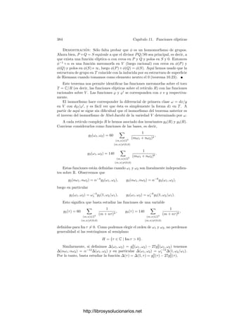 374 Capı́tulo 10. Integrales abelianas
no tienen ceros ni polos, luego los polos de 1 − k2
x2
son también polos de η.
Concretamente, es fácil ver que la función 1 − k2
x2
tiene un polo doble en el
inﬁnito con residuo nulo, por lo que η es una diferencial de segunda clase.
Si repasamos los argumentos que nos han llevado a concluir que las integrales
de formas elı́pticas de primera clase cumplen teoremas de adición, veremos que
ello depende únicamente de que las integrales hasta divisores principales son
nulas módulo periodos (la mitad del teorema de Abel), y si nos ﬁjamos en
la prueba de este hecho veremos que casi vale para diferenciales de segunda
clase, salvo por que si en la fórmula (10.6) la diferencial ω es de segunda clase,
la función g puede tener polos, con lo que en lugar de g(P) ResP η hay que
poner ResP (gη), y el análisis de los residuos de gη es más delicado. Aunque no
vamos a entrar en ello, aﬁnando los razonamientos es posible tratar este caso
y obtener una especie de fórmula de adición para integrales de segunda clase.
Concretamente, para la integral del arco de elipse resulta que
 x1
0
1 − k2
x2

(1 − x2)(1 − k2x2)
dx +
 x2
0
1 − k2
x2

(1 − x2)(1 − k2x2)
dx
=
 x
0
1 − k2
x2

(1 − x2)(1 − k2x2)
dx + 2k2
x1x2x
,
donde
x
=
x1y2 + x2y1
1 − k2x2
1x2
2
,
pero la presencia del último término impide que esta relación pueda usarse para
sumar arcos de elipse (salvo que la excentricidad sea k = 0, con lo que volvemos
al caso de la circunferencia).
Para el caso de diferenciales de tercera clase también es posible hacer algo
similar, pero el resultado es todavı́a más complicado. De todos modos, debemos
tener presente que, si bien las fórmulas de adición de integrales estuvieron en la
base de las investigaciones que llevaron a los teoremas que hemos estudiado en
este capı́tulo, lo cierto es que desde un punto de vista moderno son más bien
hechos anecdóticos, pues el valor de estos teoremas reside en sus repercusiones
sobre los cuerpos de funciones algebraicas, y ello sólo involucra a las integrales
de diferenciales de primera clase.
http://librosysolucionarios.net
 
