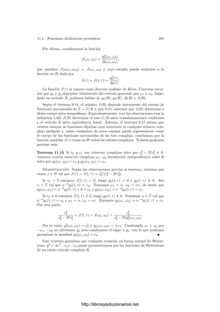 Capı́tulo XI
Funciones elı́pticas
Como consecuencia del teorema de Abel-Jacobi, todo cuerpo de funciones
elı́pticas sobre el cuerpo de los números complejos puede representarse como el
cuerpo de las funciones meromorfas de un toro complejo T = C/R, donde R
es un retı́culo en C. Si llamamos p : C −→ T a la proyección canónica, vemos
que cada función meromorfa f en T se corresponde con una función meromorfa
¯
f = p ◦ f en C con la propiedad de que ¯
f(z + ω) = ¯
f(z), para todo ω ∈ R.
Esto signiﬁca que los elementos de R son periodos de ¯
f. Recı́procamente, toda
función con esta propiedad determina una función meromorfa en T.
Esto nos permite tratar a las funciones elı́pticas como funciones meromorfas
en C, con lo que la teorı́a de funciones de variable compleja se aplica de forma
más directa a estas funciones algebraicas. El objeto de este capı́tulo es mostrar
las repercusiones de estas ideas.
11.1 Funciones doblemente periódicas
Las deﬁniciones básicas son las siguientes:
Deﬁnición 11.1 Un periodo de una función f : C −→ C∞
es un número com-
plejo ω = 0 tal que f(z + ω) = f(z) para todo z ∈ C.
Una función elı́ptica es una función meromorfa f : C −→ C∞
doblemente
periódica, es decir, que admite dos periodos ω1 y ω2 linealmente independientes
sobre R.
Es claro entonces que todos los puntos del retı́culo R = ω1, ω2Z son periodos
de f, si bien f puede tener todavı́a más periodos. No es difı́cil probar que si f
no es constante podemos elegir adecuadamente dos periodos ω1 y ω2 de modo
que el retı́culo R que generan sea el conjunto de todos los periodos de f, pero
no vamos a necesitar este hecho; al contrario, estamos interesados en considerar
conjuntamente todas las funciones elı́pticas cuyos periodos contengan un retı́culo
dado R, sin que importe si tienen más periodos o no. Diremos que tales funciones
son elı́pticas sobre R.
375
http://librosysolucionarios.net
 