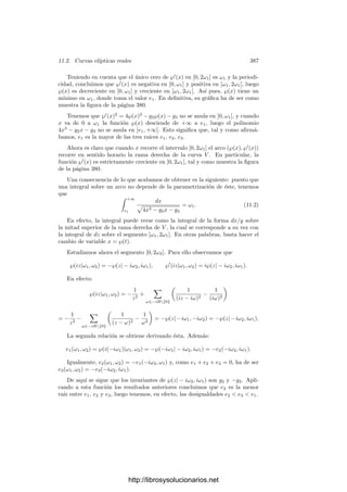 11.1. Funciones doblemente periódicas 377
retı́culo dado R que permitirán llevar adelante la prueba del teorema 6.29 para
los toros C/R sin necesidad de apelar al teorema de existencia de funciones
meromorfas. Nos basaremos en el teorema siguiente:
Teorema 11.2 Si R es un retı́culo en C y α ∈ R, entonces la serie

ω∈R{0}
1
ωα
converge (absolutamente) si y sólo si α  2.
Demostración: Notemos que, puesto que no hemos especiﬁcado un or-
den en los sumandos, sólo tiene sentido hablar de convergencia absoluta. Sea
ω1, ω2 una base de R y llamemos m y M a las distancias mı́nima y máxima,
respectivamente, de 0 a la frontera del paralelogramo indicado en la ﬁgura:
0
M
m
ω1
−ω1
ω2
−ω2
ω1 + ω2
−ω1 + ω2
ω1 − ω2
−ω1 − ω2
Si ω = 0 es cualquiera de los 8 elementos de R representados en la ﬁgura,
tenemos que m ≤ |ω| ≤ M. Si dibujamos los 12 paralelogramos que rodean a
los 4 que aparecen en la ﬁgura, encontraremos 16 nuevos elementos ω ∈ R tales
que 2m ≤ |ω| ≤ 2M. A continuación encontraremos 24 nuevos elementos tales
que 3m ≤ |ω| ≤ 3M, etc.
En general, encontramos 8k elementos de R que satisfacen las desigualdades
1
(kM)α
≤
1
|ω|α
≤
1
(km)α
.
Si llamamos S(n) =

|ω|−α
, donde ω recorre los 8(1+2+· · ·+n) elementos
de R más cercanos a 0, tenemos que
8
Mα
+
2 · 8
(2M)α
+ · · · +
n · 8
(nM)α
≤ S(n) ≤
8
mα
+
2 · 8
(2m)α
+ · · · +
n · 8
(nm)α
,
lo cual equivale a
8
Mα
n

k=1
1
kα−1
≤ S(n) ≤
8
mα
n

k=1
1
kα−1
.
Si α  2, la serie de la derecha es convergente, luego S(n) también, mientras
que si α ≤ 2 la serie de la izquierda es divergente, luego S(n) también. La con-
vergencia de S(n) equivale a la convergencia absoluta de la serie del enunciado.
De aquı́ deducimos la convergencia de una serie funcional:
http://librosysolucionarios.net
 