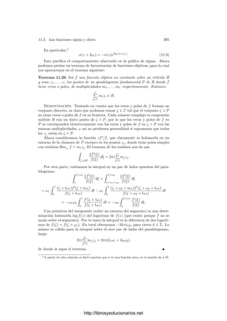11.1. Funciones doblemente periódicas 385
Por último, consideramos la función
J(ω1, ω2) =
g3
2(ω1, ω2)
∆(ω1, ω2)
,
que satisface J(αω1, αω2) = J(ω1, ω2) y cuyo estudio puede reducirse a la
función en H dada por
J(τ) = J(1, τ) =
g3
2(τ)
∆(τ)
.
La función J(τ) se conoce como función modular de Klein. Conviene recor-
dar que g2 y g3 dependen únicamente del retı́culo generado por ω1 y ω2, luego,
dado un retı́culo R, podemos hablar de g2(R), g3(R), ∆(R) y J(R).
Según el teorema 9.14, el número J(R) depende únicamente del cuerpo de
funciones meromorfas de T = C/R y, por 9.15, sabemos que J(R) determina a
dicho cuerpo salvo isomorﬁsmo. Equivalentemente, (ver las observaciones tras la
deﬁnición 1.82) J(R) determina el toro C/R salvo transformaciones conformes
y el retı́culo R salvo equivalencia lineal. Además, el teorema 9.17 aﬁrma que
existen cuerpos de funciones elı́pticas cuyo invariante es cualquier número com-
plejo preﬁjado y, como cualquiera de estos cuerpos puede representarse como
el cuerpo de las funciones meromorfas de un toro complejo, concluimos que la
función modular J(τ) toma en H todos los valores complejos. Todavı́a podemos
precisar más:
Teorema 11.15 Si c2 y c3 son números complejos tales que c3
2 − 27c2
3 = 0,
entonces existen números complejos ω1, ω2 linealmente independientes sobre R
tales que g2(ω1, ω2) = c2 y g3(ω1, ω2) = c3.
Demostración: Según las observaciones previas al teorema, sabemos que
existe τ ∈ H tal que J(τ) = J(1, τ) = c3
2/(c3
2 − 27c2
3).
Si c2 = 0 entonces J(1, τ) = 0, luego g2(1, τ) = 0 y g3(1, τ) = 0. Sea
α ∈ C tal que α−6
g3(1, τ) = c3. Tomamos ω1 = α, ω2 = ατ, de modo que
g2(ω1, ω2) = α−4
g2(1, τ) = 0 = c2 y g3(ω1, ω2) = α−6
g3(1, τ) = c3.
Si c2 = 0 entonces J(1, τ) = 0, luego g2(1, τ) = 0. Tomamos α ∈ C tal que
α−4
g2(1, τ) = c2 y ω1 = α, ω2 = ατ. Entonces g2(ω1, ω2) = α−4
g2(1, τ) = c2.
Por otra parte,
c3
2
c3
2 − 27c2
3
= J(1, τ) = J(ω1, ω2) =
c3
2
c3
2 − 27g2
3(ω1, ω2)
.
Por lo tanto g2
3(ω1, ω2) = c2
3 y g3(ω1, ω2) = ±c3. Cambiando ω1 y ω2 por
−ω1, −ω2 no alteramos g2 pero cambiamos el signo a g3, con lo que podemos
garantizar la igualdad g3(ω1, ω2) = c3.
Este teorema garantiza que cualquier ecuación en forma normal de Weiers-
trass, y2
= 4x3
−c2x−c3 puede parametrizarse por las funciones de Weierstrass
de un cierto retı́culo complejo R.
http://librosysolucionarios.net
 
