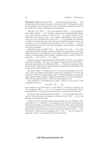 26 Capı́tulo 1. Preliminares
Demostración: Sea F(Z1, . . . , Zn) ∈ C[[Z1, . . . , Zn]] una serie conver-
gente. Por la propia deﬁnición de convergencia (donde exigimos convergencia
absoluta), tenemos que si F converge en un punto (z1, . . . , zn) con zi = 0 para
todo i, entonces también converge en (r1, . . . , rn) = (|z1|, . . . , |zn|) y, por el cri-
terio de mayoración de Weierstrass, la serie converge uniformemente sobre el
compacto formado por todos los puntos que cumplen |zi| ≤ ri. Es fácil ver que
todo subconjunto compacto del dominio puede cubrirse por un número ﬁnito de
compactos de esta forma, lo que nos da la convergencia casi uniforme.
En particular tenemos que F es un lı́mite casi uniforme de funciones conti-
nuas, luego es una función continua en su dominio.
Si (z1, . . . , zn) es un punto de dicho dominio, la función F(z1, . . . , zn−1, Zn)
viene dada por una serie de potencias de una variable convergente en un entorno
de 0, luego es una función holomorfa y su derivada es el lı́mite de las derivadas
de sus sumas parciales, es decir, la suma de la serie formal ∂F/∂Zn.
Lo mismo es válido si ﬁjamos otras coordenadas, y ası́ podemos concluir que
las derivadas parciales (formales) de F son convergentes (al menos en el mismo
dominio que F) y sus sumas son las derivadas parciales correspondientes de (la
suma de) F.
En particular, las derivadas parciales de F funciones continuas (porque vie-
nen dadas por series convergentes), luego (la suma de) F es una función dife-
renciable.
Finalmente, como al ﬁjar n − 1 variables en F obtengamos una función
holomorfa de una variable, tenemos que F satisface las ecuaciones de Cauchy-
Riemann, luego es una función holomorfa.
Recı́procamente, toda función F holomorfa en un entorno de (0, . . . , 0) se
puede expresar como suma de una serie de potencias. Un polidisco en Cn
es un
conjunto de la forma
D(z; r1, . . . rn) = {w ∈ Cn
| |wi − zi|  ri, i = 1, . . . , n}.
Tomamos un polidisco D = D(0; r1, . . . , rn) cuya clausura esté contenida en
el dominio de F y, para cada punto (z1, . . . , zn) ∈ D, consideramos la integral:

|ζ1|=r1,...,|ζn|=rn
F(ζ1, . . . , ζn)
(ζ1 − z1) · · · (ζn − zn)
dζ1 · · · dζn.
Esta integral se deﬁne análogamente a las integrales curvilı́neas de una va-
riable, de modo que, tras un cambio de variables, se reduce a dos integrales
(una parte real y otra imaginaria) sobre un cubo [0, 1]n
. Puesto que estamos
integrando una función continua sobre un conjunto compacto, podemos descom-
poner la integral en n integrales sucesivas. Si consideramos todo el integrando
salvo el término ζn −zn como una función holomorfa de la variable ζn, la fórmula
integral de Cauchy para funciones de una variable nos da que la integral coincide
con
2πi

|ζ1|=r1,...,|ζn−1|=rn−1
F(ζ1, . . . , ζn−1, zn)
(ζ1 − z1) · · · (ζn−1 − zn−1)
dζ1 · · · dζn−1.
http://librosysolucionarios.net
 