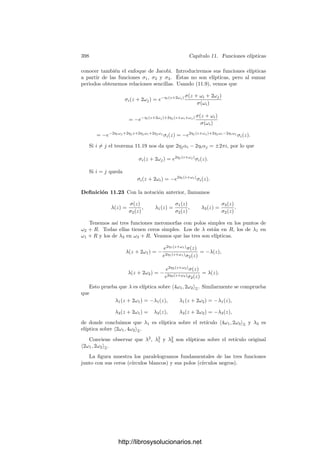 388 Capı́tulo 11. Funciones elı́pticas
Cuando z varı́a entre 0 y ω2, sabemos que ℘(z| − iω2, iω1) decrece de +∞
hasta −e2, luego ℘(z) crece de −∞ hasta e2. Similarmente, cuando z varı́a entre
ω2 y 2ω2 la función ℘(z) decrece de e2 hasta −∞. Ası́, el segmento [0, 2ω2] se
corresponde con los puntos de V de la forma (x, ±i

−4x3 + g2x + g3), con
x ≤ e2. Ahora es claro que
i
 e2
−∞
dx

−4x3 + g2x + g3
= ω2. (11.3)
Observemos a continuación que si x es un número real, entonces
℘(x + ω2) = ℘(x − ω2) = ℘(x + ω2) = ℘(x + ω2),
luego ℘ toma valores reales sobre el segmento [ω2, ω3]. Puesto que en los extre-
mos toma los valores e2  e3 y ℘
no se anula, concluimos que es estrictamente
creciente, luego ℘
es positiva, luego el segmento [ω2, ω3] se corresponde con la
parte positiva de la rama izquierda de la parte real de V . Similarmente con-
cluimos que el segmento [ω3, 2ω1 + ω2] se corresponde con la parte negativa de
dicha rama. En deﬁnitiva, el segmento [ω2, 2ω1 +ω2] se corresponde con la rama
izquierda de V recorrida en sentido horario. En particular,
 e3
e2
dx

4x3 − g2x − g3
= ω1.
Del mismo modo se comprueba que la función ℘(z) es real sobre el segmento
[ω1, ω1 + 2ω2]: primero crece de e3 a e1 y luego decrece de e1 a e3 (la función ℘
toma valores imaginarios puros). Por consiguiente, este segmento se corresponde
con los puntos de V de la forma (x, ±i

−4x3 + g2x + g3), con e3 ≤ x ≤ e1,
luego
i
 e1
e3
dx

−4x3 + g2x + g3
= ω2.
Ahora demostraremos que cualquier curva V determinada por una ecuación
de la forma Y 2
= 4X3
− g2X − g3 con invariantes reales g2 y g3 y de modo
que el polinomio 4X3
− g2X − g3 tenga tres raı́ces reales distintas e2  e3  e1
está parametrizada por las funciones de Weierstrass de un retı́culo del tipo que
estamos estudiando. Para ello conviene que antes mostremos unas expresiones
alternativas para algunas de las integrales que hemos calculado.
Aplicamos a (11.2) el cambio de variable
x = e2 +
e1 − e2
t2
,
con lo que obtenemos
ω1 =
 +∞
e1
dx

4x3 − g2x − g3
=
 1
0
2(e1−e2)
t3
2(e1−e2)3/2
t3

(1 − t2)(1 − k2t2)
dt
http://librosysolucionarios.net
 