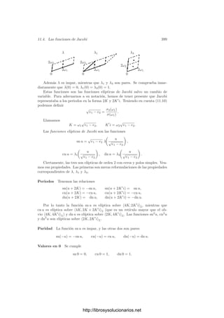 11.2. Curvas elı́pticas reales 389
=
1
√
e1 − e2
 1
0
dt

(1 − t2)(1 − k2t2)
, (11.4)
donde
0  k2
=
e3 − e2
e1 − e2
 1.
En (11.3) cambiamos x por −x y luego hacemos
x =
e1 − e2
t2
− e1.
Tras un cálculo similar al anterior llegamos a
ω2 =
i
√
e1 − e2
 1
0
dt

(1 − t2)(1 − k2t2)
, (11.5)
donde k2
= 1 − k2
. Por consiguiente,
iω1
ω2
=
 1
0
dt

(1 − t2)(1 − k2t2)
 1
0
dt

(1 − t2)(1 − k2t2)
. (11.6)
Consideremos ahora una cúbica de ecuación Y 2
= 4X4
− g2X − g3, donde
el miembro derecho tiene tres raı́ces reales e3  e2  e1. Equivalentemente,
consideremos tres números reales e3  e2  e1 tales que e1 + e2 + e3 = 0 y
deﬁnamos g2 y g3 mediante
4X4
− g2X − g3 = 4(X − e1)(X − e2)(X − e3).
Vamos a encontrar un retı́culo R = 2ω1, 2ω2Z, con ω1  0, ω2/i  0, cuyos
invariantes sean los dados. Para ello deﬁnimos ω1 por (11.2) y ω2 por (11.3).
Es fácil ver que las integrales convergen, y claramente ω1  0, ω2/i  0. Ası́
tenemos un retı́culo R que a su vez determina unos invariantes ḡ2, ḡ3, ē1, ē2,
ē3. Nuestro objetivo es probar que coinciden con g2, g3, e1, e2, e3.
Veamos en primer lugar que existe un único número real 0  k2
 1 tal que,
tomando k2
= 1 − k2
, se cumple (11.6). En efecto, notemos que cuando k2
crece de 0 a 1, el numerador del miembro derecho de (11.6) crece de π/2 a +∞,
mientras que k2
decrece de 1 a 0 y el denominador decrece de +∞ a π/2. Por
consiguiente la fracción crece de 0 a +∞ y, ciertamente, hay un único valor de
k2
para el que se cumple (11.6).
La relación (11.4) se cumple ahora para e1, e2 y k2
= (e3 − e2)/(e1 − e2)
como para ē1, ē2 y k̄2
= (ē3 − ē2)/(ē1 − ē2). Similarmente ocurre con (11.5),
luego concluimos que tanto k2
como k̄2
cumplen (11.6). Por la unicidad ha
de ser k2
= k̄2
. Entonces (11.4) implica que
√
e1 − e2 =
√
ē1 − ē2 o, más
sencillamente, e1 − e2 = ē2 − ē2. A su vez, k2
= k̄2
implica entonces que
e3 − e2 = ē3 − ē2. Uniendo a esto que e1 + e2 + e3 = ē1 + ē2 + ē3 = 0, vemos que
http://librosysolucionarios.net
 