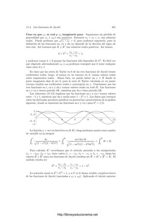 11.2. Curvas elı́pticas reales 391
Recı́procamente, vamos a ver que, dada una ecuación Y 2
= 4X3
−g2X −g3,
donde el polinomio de la derecha tiene dos raı́ces complejas conjugadas e1, e2 y
una raı́z real e3, el retı́culo R de periodos 2ω1 = a+bi, 2ω2 = a−bi determinados
por las dos integrales anteriores tiene como invariantes los valores dados, es
decir, que sus funciones de Weierstrass parametrizan la curva determinada por
la ecuación dada.
Como en el caso anterior, empezaremos por transformar las expresiones in-
tegrales de los semiperiodos. El cambio x = e3 + t2
nos da:
a =
 +∞
0
dt

(t2 + e3 − e1)(t2 + e3 − e2)
Hagamos e3 − e1 = ρeiθ
, e3 − e2 = ρe−iθ
, con 0  θ  π, donde estamos
suponiendo que Im e1  0. En caso contrario harı́amos el cambio e3 −e2 = ρeiθ
.
a =
 +∞
0
dt

t4 + 2ρt2 cos θ + ρ2
=
1
√
ρ
 +∞
0
dt
√
t4 + 2t2 cos θ + 1
, (11.7)
donde hemos hecho el cambio t =
√
ρ t
.
En la integral que nos da b cambiamos x por −x, con lo que tenemos
b =
 +∞
−e3
dx

4(x + e1)(x + e2)(x + e3)
,
Ahora hacemos t = −e2 + t2
y, similarmente al caso de a, llegamos a que
b =
1
√
ρ
 +∞
0
dt
√
t4 − 2t2 cos θ + 1
.
Concluimos ası́ que
a
b
=
 +∞
0
dt
√
t4 + 2t2 cos θ + 1
 +∞
0
dt
√
t4 − 2t2 cos θ + 1
. (11.8)
Cuando θ varı́a entre 0 y π, tenemos que cos θ decrece de 1 a −1, con lo
que el numerador del miembro derecho crece de π/2 a +∞, mientras que el
denominador decrece de +∞ hasta π/2. Por consiguiente, la fracción crece de
0 a +∞. Concluimos que, ﬁjados a, b  0, existe un único valor de θ para el
que se cumple la igualdad.
Ahora ya podemos razonar exactamente como en el apartado anterior: ﬁ-
jados g1 y g2 (o, equivalentemente, e1, e2, e3, deﬁnimos ω1 y ω2 mediante las
expresiones integrales que hemos hallado. Estos semiperiodos determinan un
retı́culo R con invariantes ḡ1, ḡ2, ē1, ē2, ē3. La ecuación (11.8) se cumple tanto
con θ como con θ̄, luego ha de ser θ = θ̄. De la ecuación (11.7) obtenemos ρ = ρ̄,
con lo que e3 − e1 = ē3 − ē1, e3 − e2 = ē3 − ē2, lo cual, unido a que las tres
raı́ces suman 0, nos permite concluir que ei = ēi para i = 1, 2, 3. En resumen:
http://librosysolucionarios.net
 