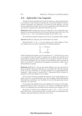 404 Apéndice A. Divisores en variedades regulares
subconjunto algebraico de W. Para probarlo ﬁjamos un sistema de referencia y
tomamos
S
= {F ∈ k[X1, . . . , Xn] | [F] ∈ S}.
Podemos suponer que 0 ∈ S, con lo que I(W) ⊂ S
. Claramente
VW (S) = V (S
).
Por otra parte, si I ⊂ k[W] es un ideal, tenemos que
IW (VW (I)) = rad I.
En efecto, como en el argumento anterior, llamamos
I
= {F ∈ k[X1, . . . , Xn] | [F] ∈ I},
que es un ideal del anillo de polinomios, y entonces
IW (VW (I)) = IW (V (I
)).
Si f = [F] ∈ IW (VW (I)), tenemos que F ∈ I(V (I
)) = rad I
, luego Fr
∈ I
para cierto natural r, luego fr
∈ I, luego f ∈ rad I. El recı́proco es obvio.
También es claro que un conjunto algebraico C ⊂ W es irreducible si y sólo
si el ideal IW (C) es primo.
En estos términos podemos reformular los teoremas 3.18 y 3.19, según los
cuales, si W es una variedad afı́n y f ∈ k[W] es una función regular no nula,
entonces VW (f) es el conjunto vacı́o o bien un conjunto algebraico formado por
variedades de codimensión 1.
Deﬁnición A.2 Sea V una variedad cuasiproyectiva sobre un cuerpo k y sea
P ∈ V . Sea W una subvariedad (cerrada) de V de codimensión 1 tal que P ∈ W.
Diremos que una función π ∈ OP (V ) es una ecuación local de W en un entorno
de P si existe un entorno afı́n U de P en V tal que π ∈ k[U] y IU (W ∩U) = (π)
(y, por lo tanto, W ∩ U = VU (π)).
El resultado principal que queremos demostrar es que toda subvariedad de
dimensión 1 admite una ecuación local en un entorno de cada uno de sus puntos
regulares en V . En primer lugar daremos una caracterización de las ecuaciones
locales.
En las condiciones de la deﬁnición anterior, llamamos mP (V/W) al ideal de
OP (V ) formado por las funciones que se anulan en un entorno de P en W.
Observemos que mP (V/W) es un ideal primo, pues si fg ∈ mP (V/W), pode-
mos tomar un entorno U de P tal que f, g ∈ k[U] y fg se anule en W0 = W ∩U,
es decir, fg ∈ IU (W0), que es un ideal primo de k[U], luego uno de los dos fac-
tores está en IU (W0) ⊂ mP (V/W).
Si V es una curva y W es un punto P ∈ V , entonces mP (V/W) = mP .
http://librosysolucionarios.net
 
